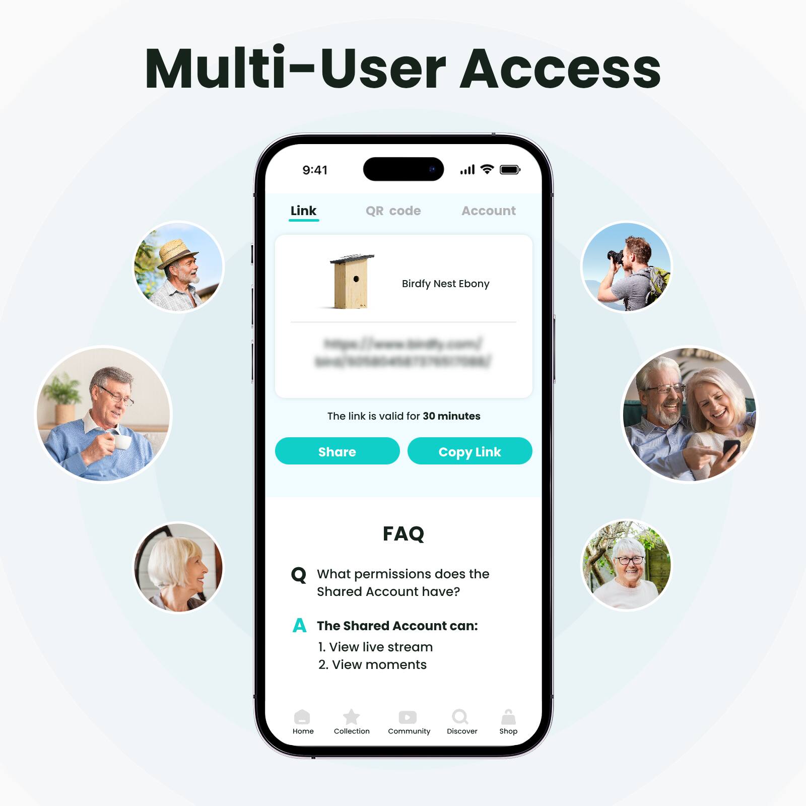 Multi-User Access

Link QR code Account

Birdfy Nest Ebony

The link is valid for 30 minutes

Share Copy Link

FAQ

What permissions does the Shared Account have?

A The Shared Account can:
1. View live stream
2. View moments

Home Collection Community Discover Shop