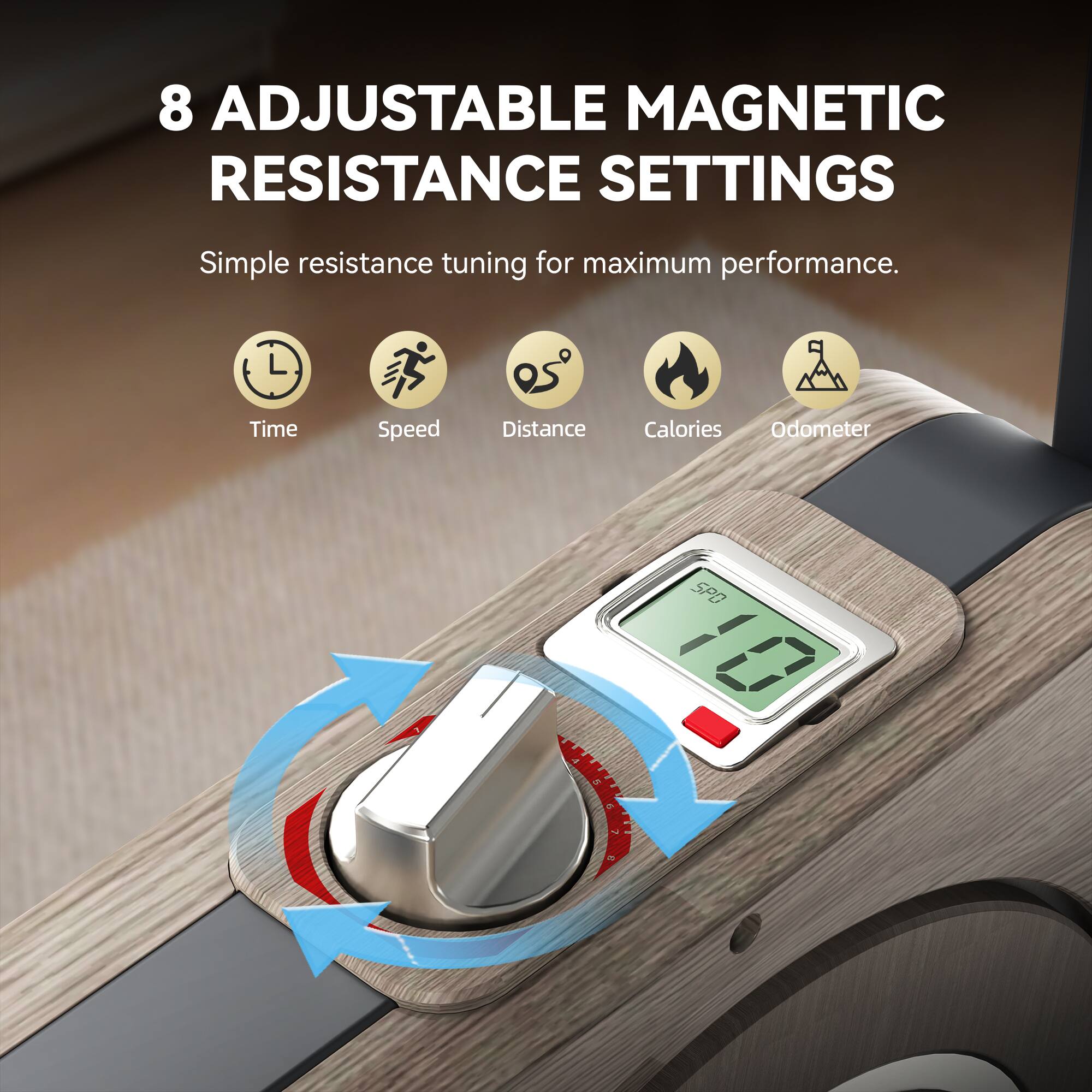 8 Adjustable Magnetic Resistance Settings  
Simple resistance tuning for maximum performance.  
Time Speed Distance Calories Odometer