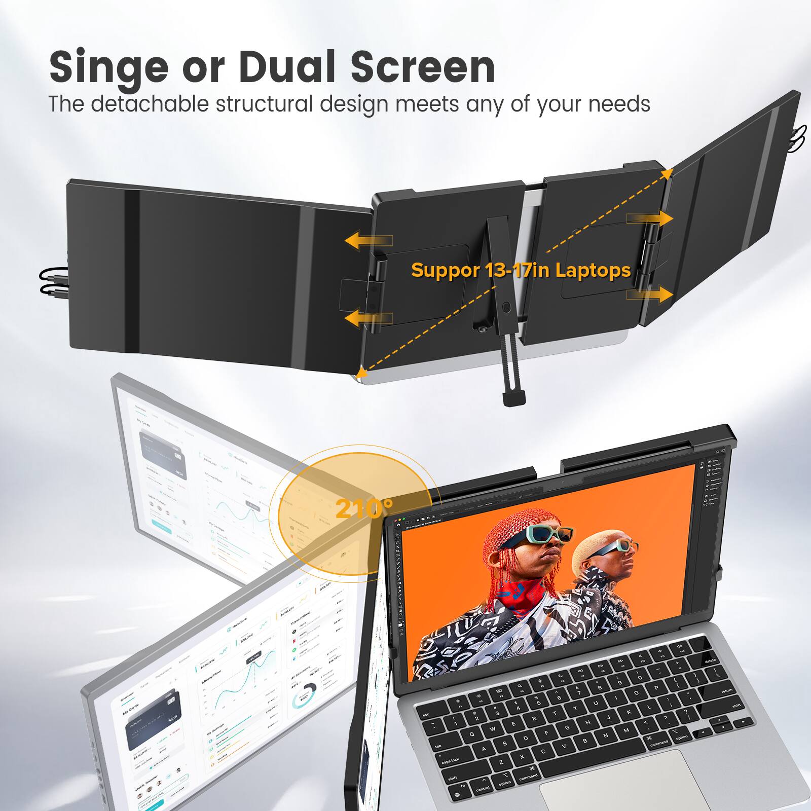 Singe or Dual Screen  
The detachable structural design meets any of your needs  
Supports 13-17in Laptops  
210°