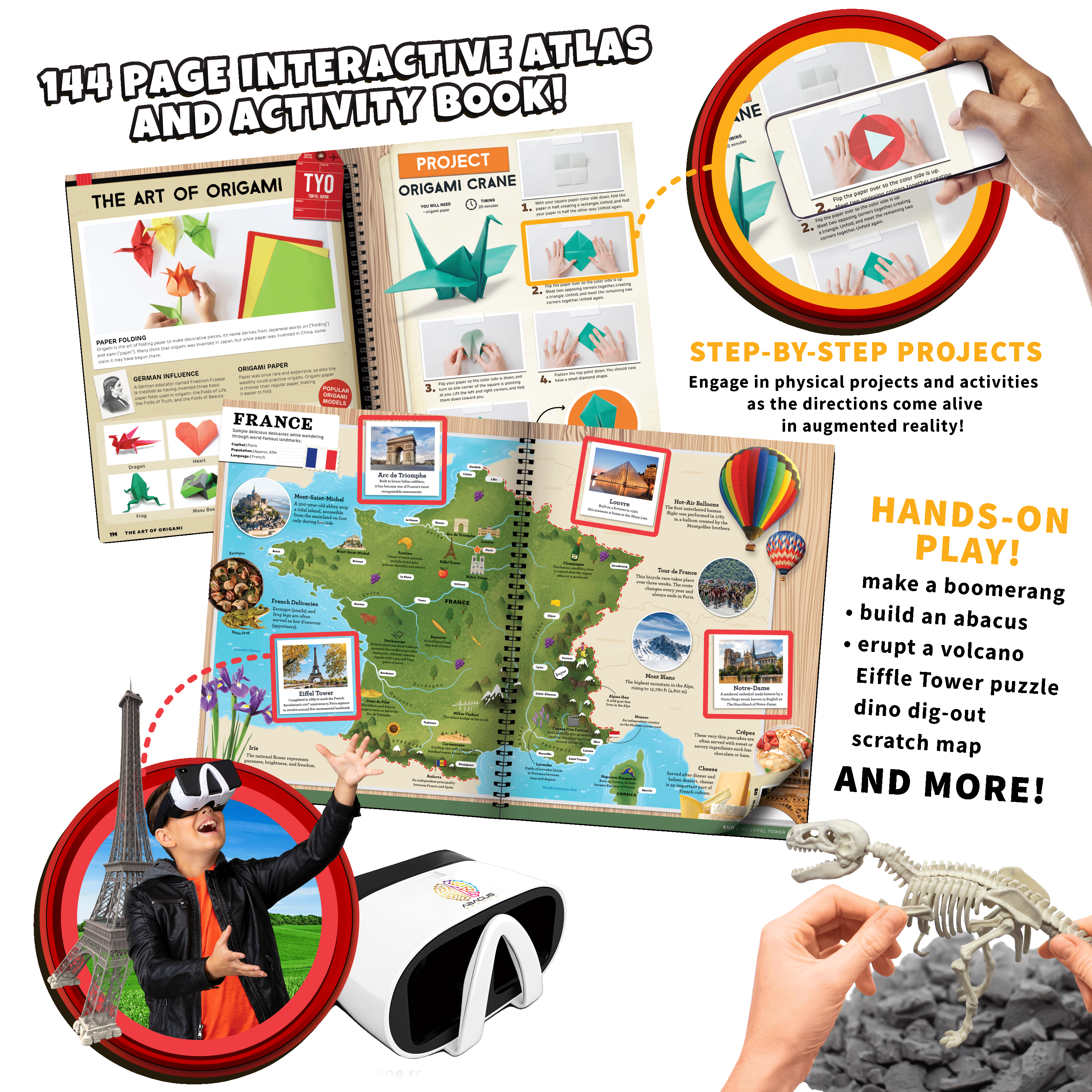 144 PAGE INTERACTIVE ATLAS AND ACTIVITY BOOK!

THE ART OF ORIGAMI

FRANCE

PROJECT ORIGAMI CRANE

STEP-BY-STEP PROJECTS

HANDS-ON PLAY!

*Smartphone required to activate AR/VR experiences.