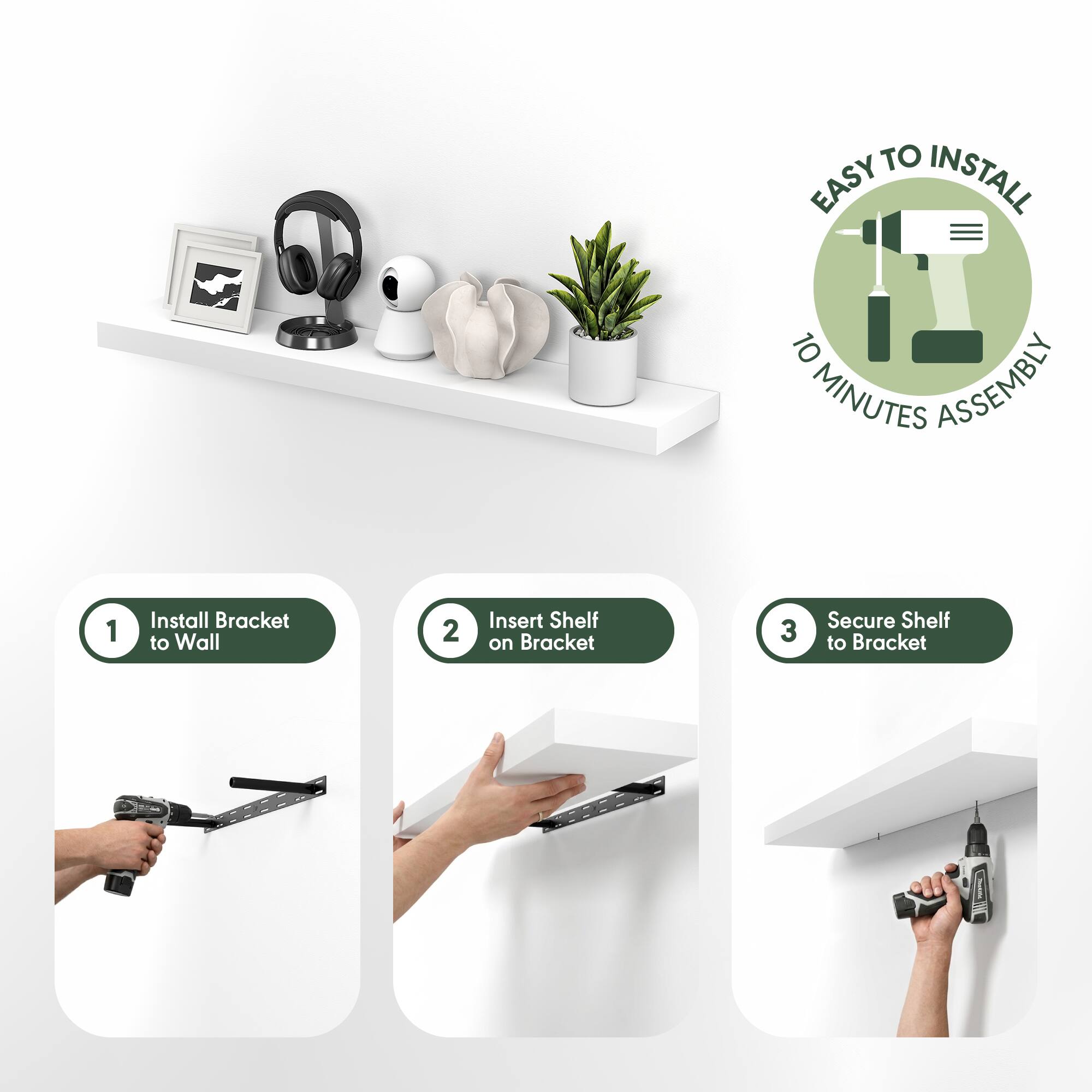 EASY TO INSTALL  
10 MINUTES ASSEMBLY  

1. Install Bracket to Wall  
2. Insert Shelf on Bracket  
3. Secure Shelf to Bracket