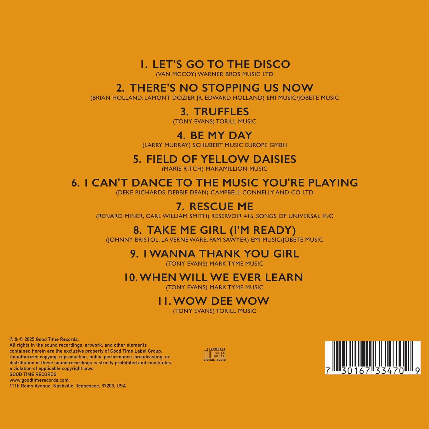 1. LET'S GO TO THE DISCO  
   (VAN MCCOY) WARNER BROS MUSIC LTD

2. THERE'S NO STOPPING US NOW  
   (BRIAN HOLLAND, LAMONT DOZIER JR., EDWARD HOLLAND) EMI MUSIC/JOBETE MUSIC

3. TRUFFLES  
   (TONY EVANS) TORILL MUSIC

4. BE MY DAY  
   (LARRY MURRAY) SCHUBERT MUSIC EUROPE GMBH

5. FIELD OF YELLOW DAISIES  
   (MARIE RITCH) MAKAMILLION MUSIC

6. I CAN'T DANCE TO THE MUSIC YOU'RE PLAYING  
   (DEKE RICHARDS, DEBBIE DEAN) CAMPBELL CONNELLY AND CO LTD

7. RESCUE ME  
   (RENARD MINER, CARL WILLIAM SMITH) RESERVOIR 416. SONGS OF UNIVERSAL INC

8. TAKE ME GIRL (I'M READY)  
   (JOHNNY BRISTOL, LA VERNE WARE, PAM SAWYER) EMI MUSIC/JOBETE MUSIC

9. I WAN