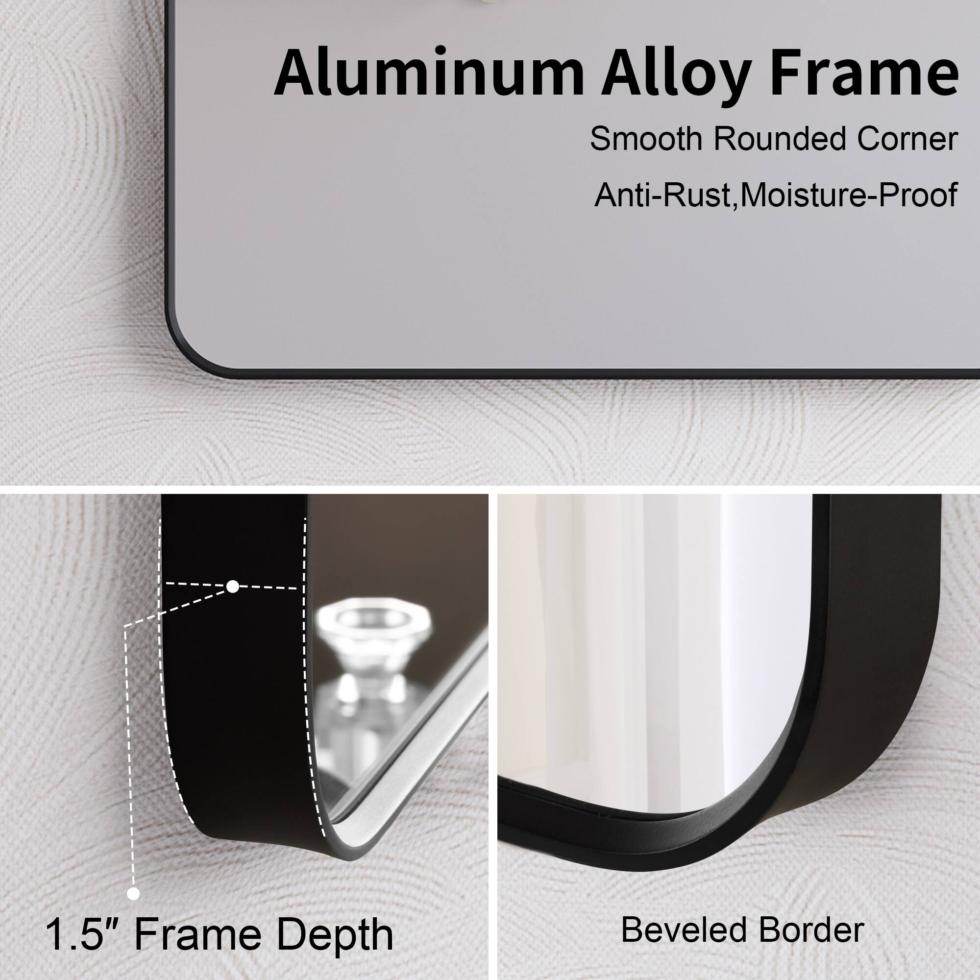 Aluminum Alloy Frame  
Smooth Rounded Corner  
Anti-Rust, Moisture-Proof  
1.5" Frame Depth  
Beveled Border