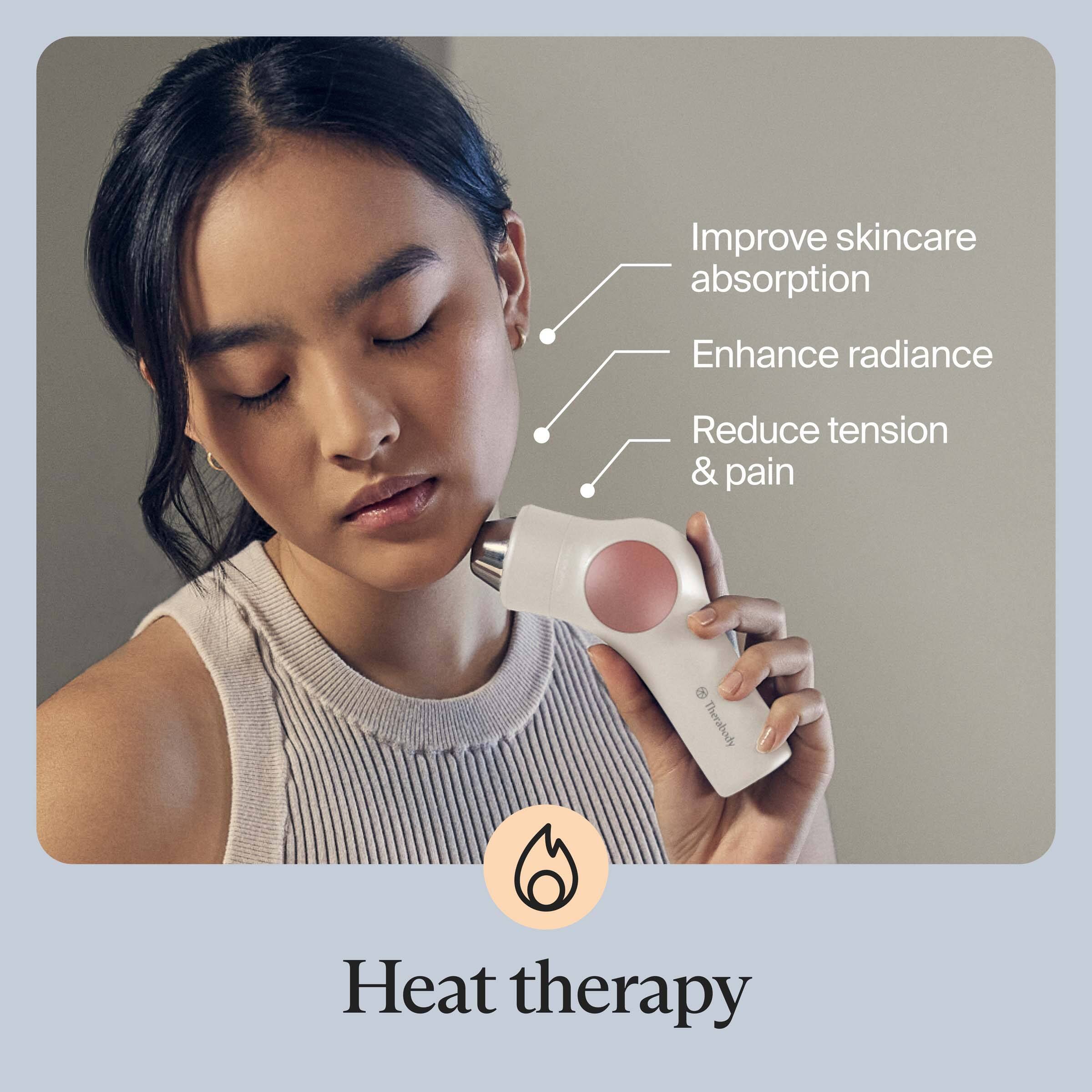 Heat therapy

- Improve skincare absorption
- Enhance radiance
- Reduce tension & pain