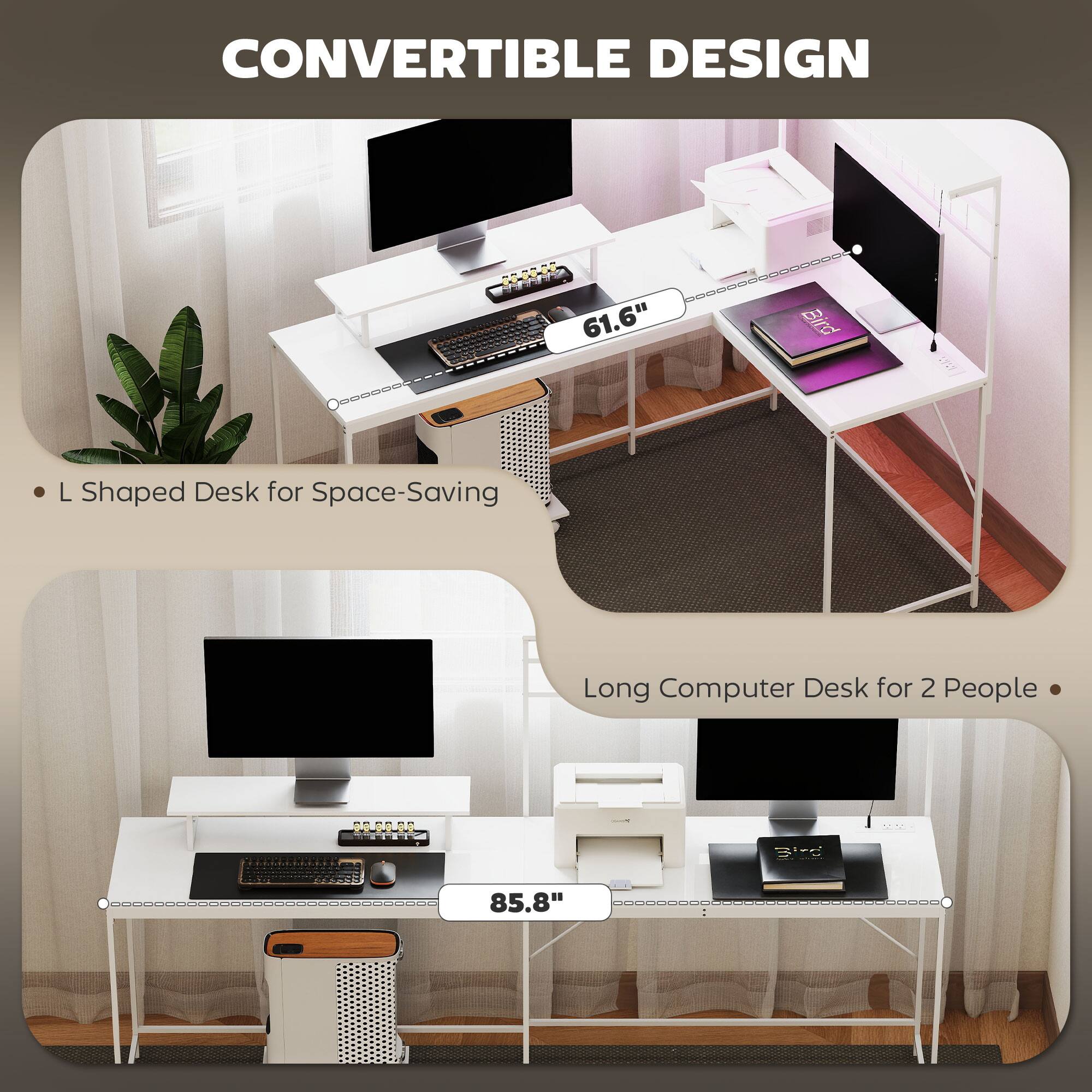 CONVERTIBLE DESIGN

L Shaped Desk for Space-Saving
Long Computer Desk for 2 People

61.6"
85.8"