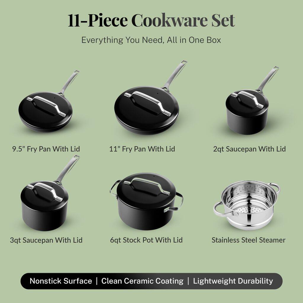11-Piece Cookware Set
Everything You Need, All in One Box
9.5" Fry Pan With Lid
11" Fry Pan With Lid
2qt Saucepan With Lid
3qt Saucepan With Lid
6qt Stock Pot With Lid
Stainless Steel Steamer
Nonstick Surface | Clean Ceramic Coating | Lightweight Durability