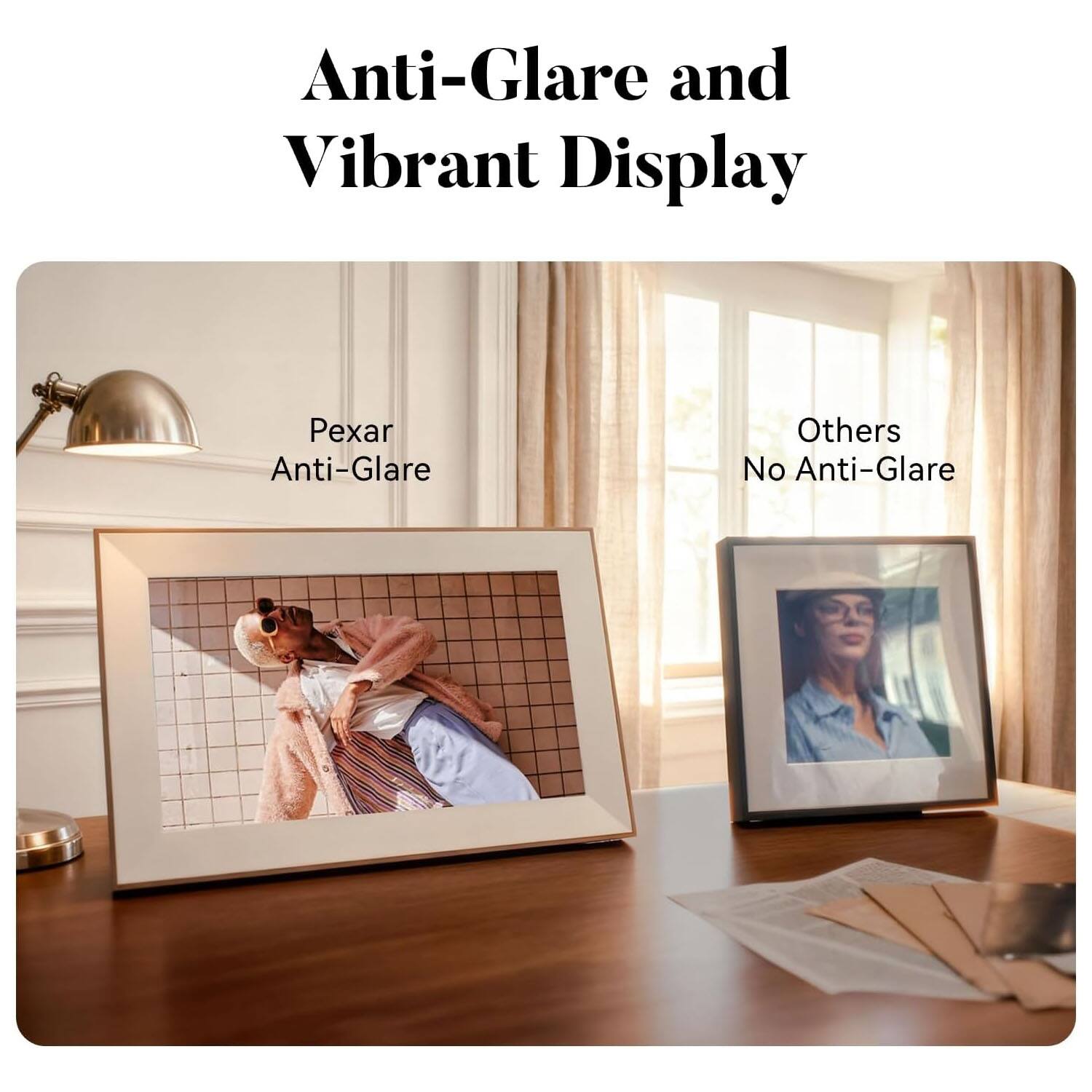 Anti-Glare and Vibrant Display

Pexar Anti-Glare

Others No Anti-Glare