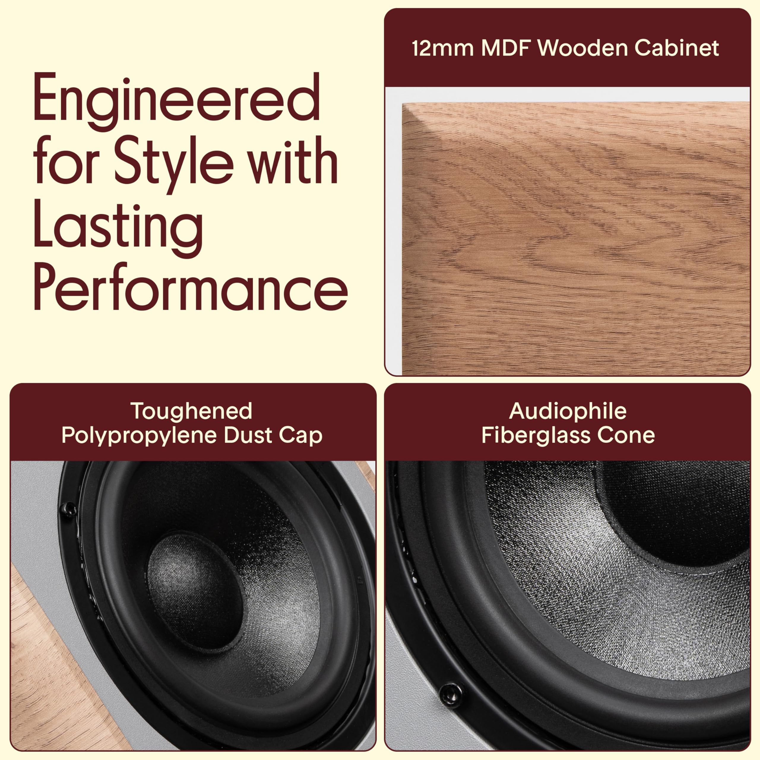 Engineered for Style with Lasting Performance

12mm MDF Wooden Cabinet

Toughened Polypropylene Dust Cap

Audiophile Fiberglass Cone