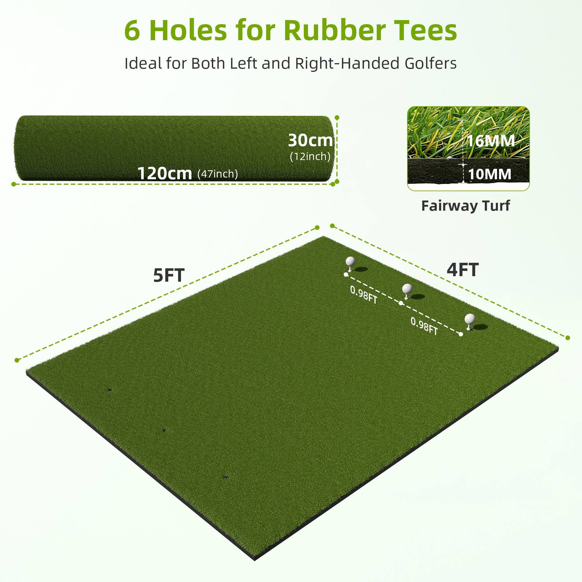 6 Holes for Rubber Tees  
Ideal for Both Left and Right-Handed Golfers  

120cm (47inch)  
30cm (12inch)  

16MM  
10MM  

Fairway Turf  

5FT  
4FT  
0.98FT  
0.98FT
