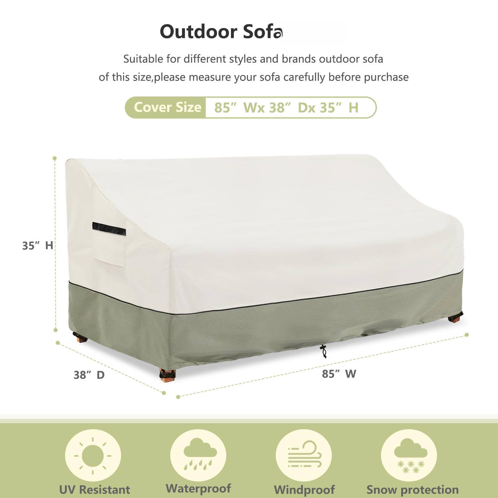 Outdoor Sofa

Suitable for different styles and brands outdoor sofa of this size, please measure your sofa carefully before purchase

Cover Size 85" W x 38" D x 35" H

UV Resistant
Waterproof
Windproof
Snow protection