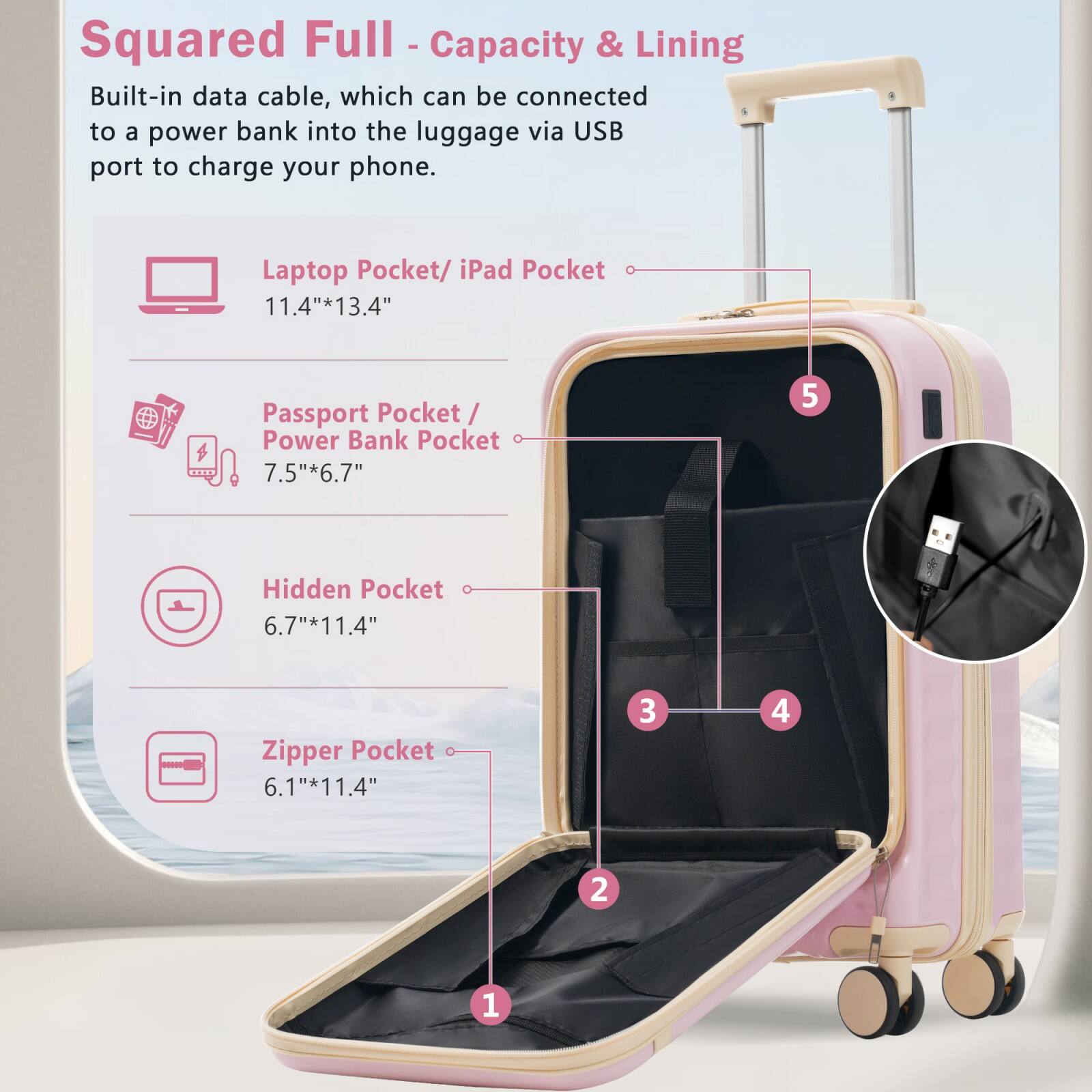 Squared Full - Capacity & Lining

Built-in data cable, which can be connected to a power bank into the luggage via USB port to charge your phone.

- Laptop Pocket/ iPad Pocket: 11.4" x 13.4"
- Passport Pocket/ Power Bank Pocket: 7.5" x 6.7"
- Hidden Pocket: 6.7" x 11.4"
- Zipper Pocket: 6.1" x 11.4"