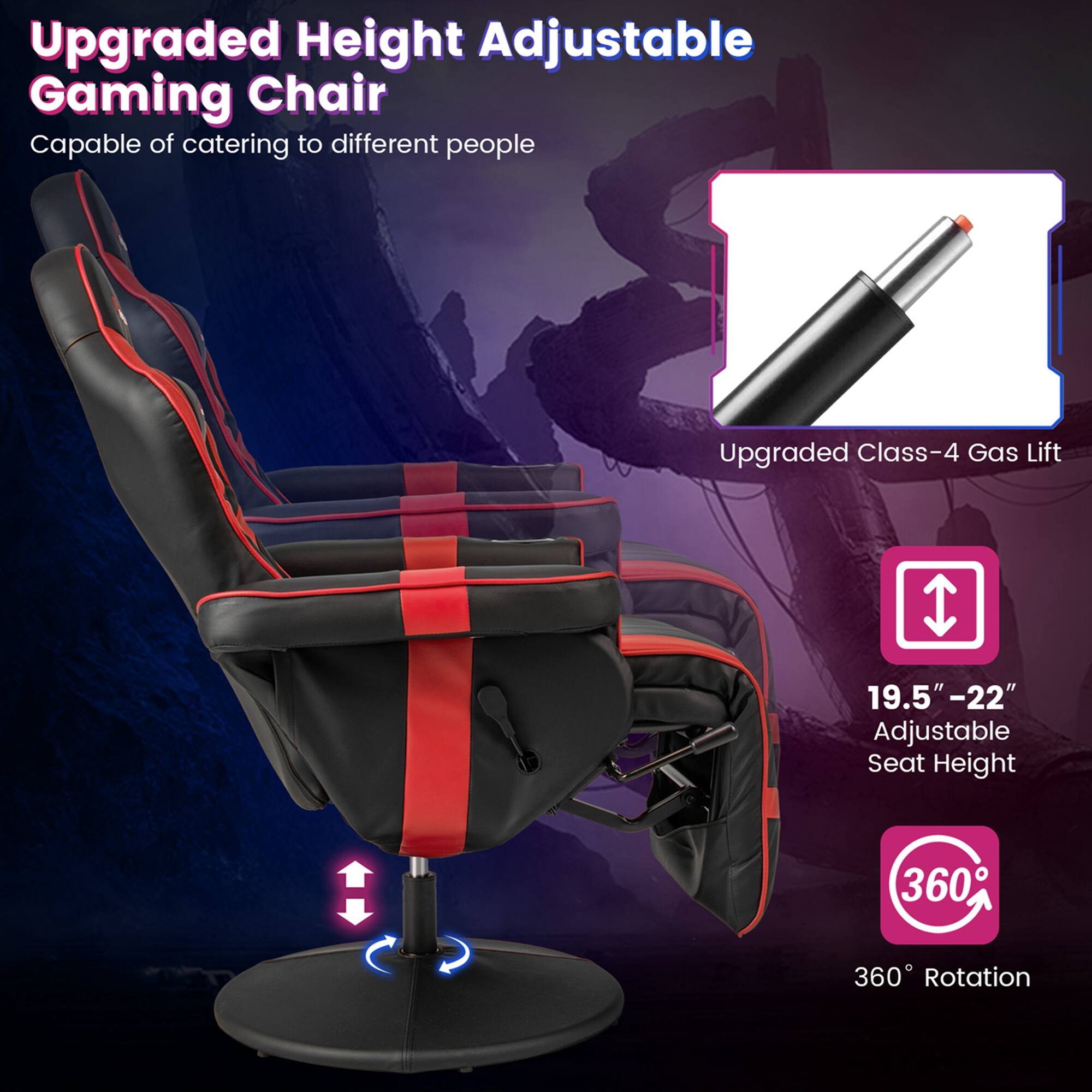 Upgraded Height Adjustable Gaming Chair Capable of catering to different people Upgraded Class-4 Gas Lift 19.5" - 22" Adjustable Seat Height 360° Rotation