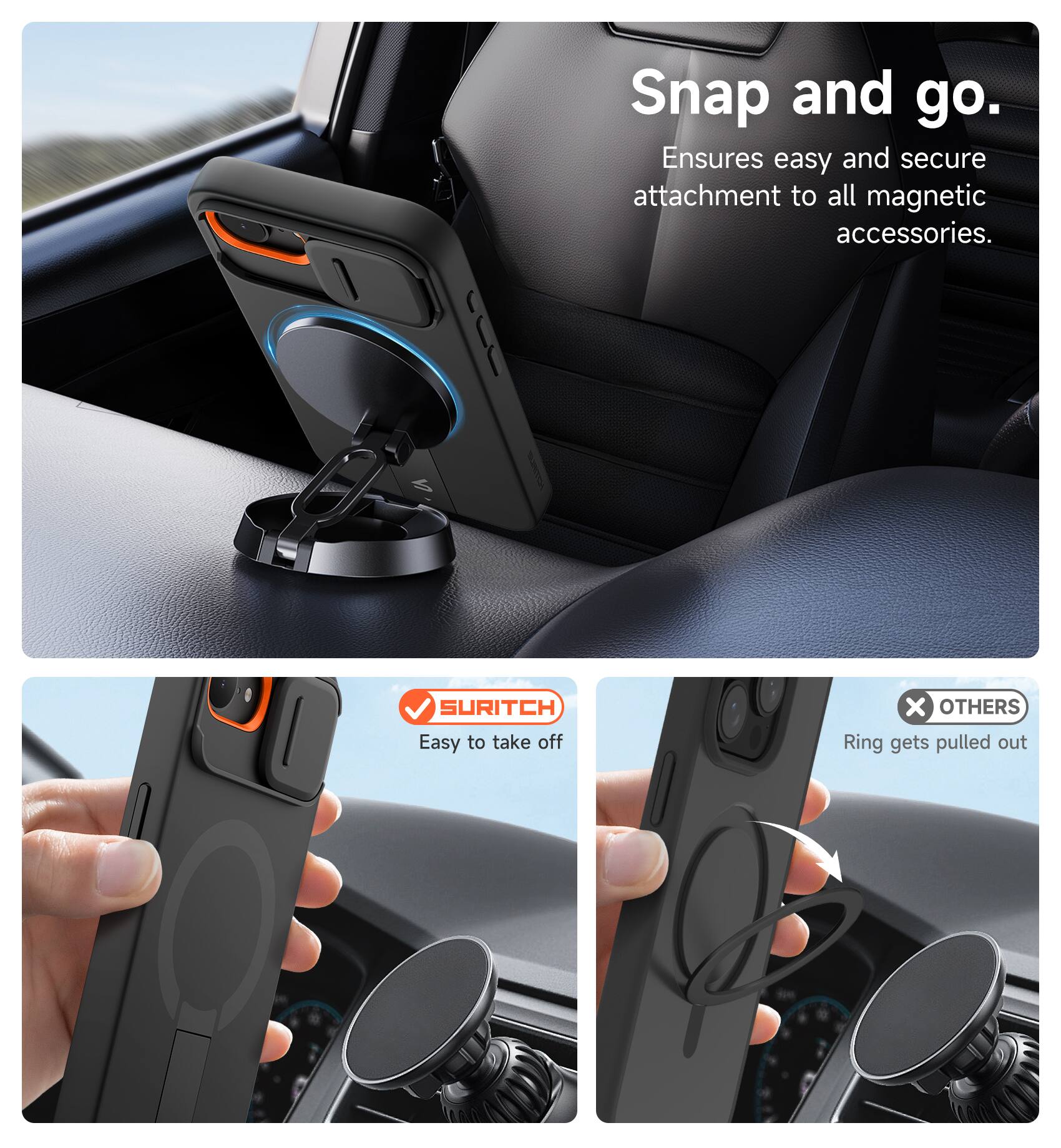 Snap and go.  
Ensures easy and secure attachment to all magnetic accessories.  

SURITCH  
Easy to take off  

OTHERS  
Ring gets pulled out
