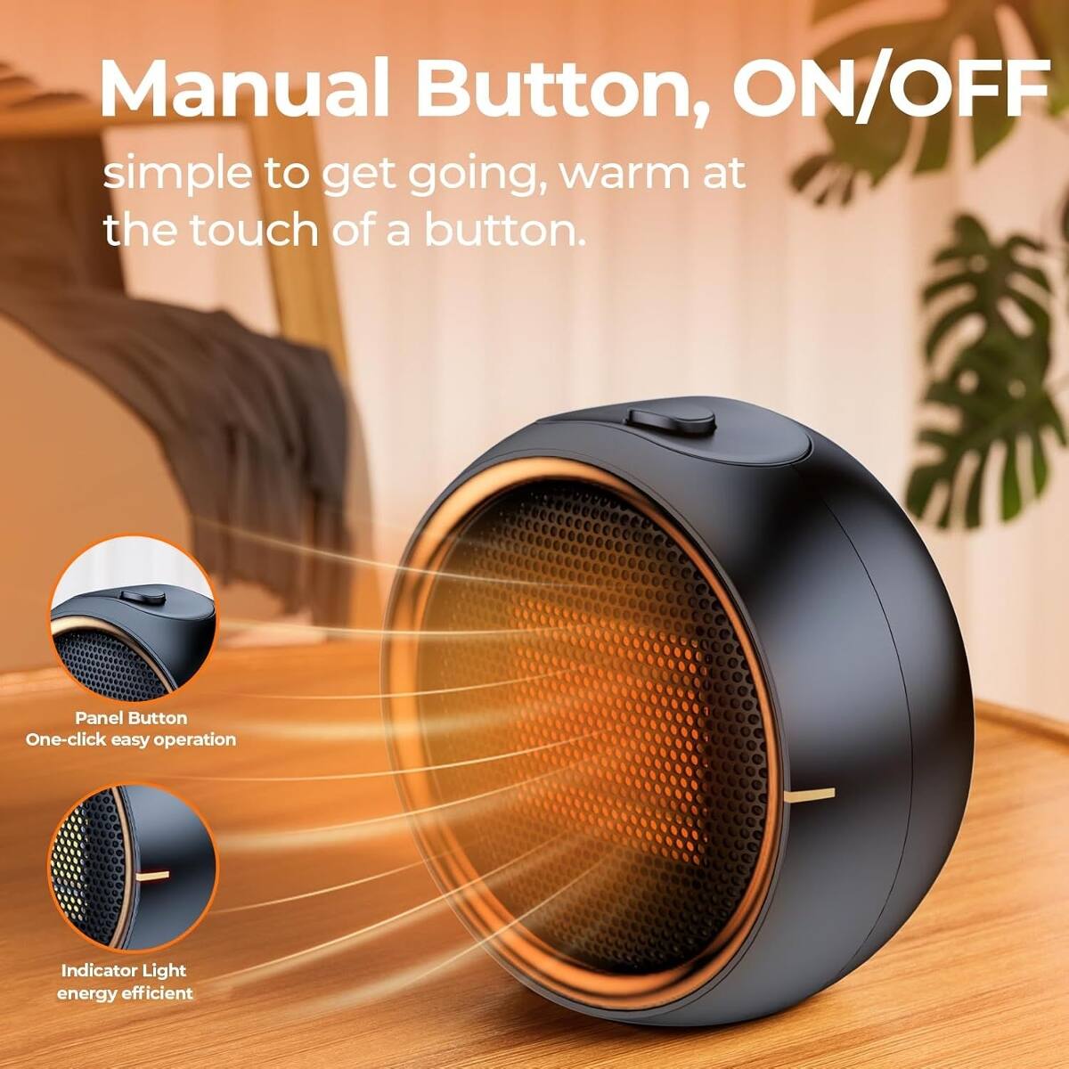 Manual Button, ON/OFF  
simple to get going, warm at the touch of a button.  

Panel Button  
One-click easy operation  

Indicator Light  
energy efficient