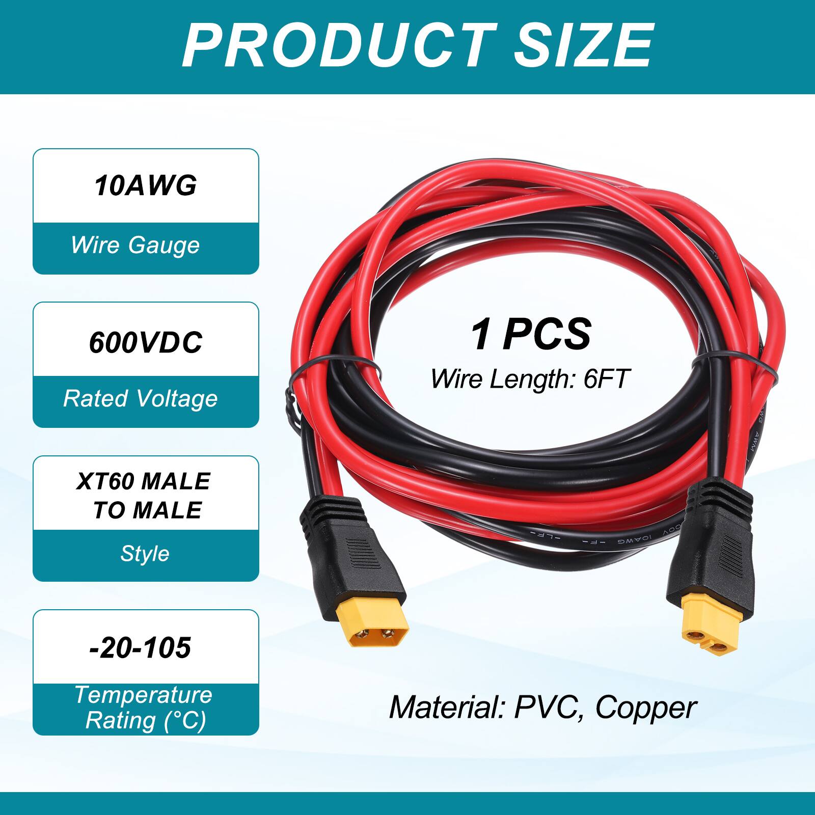 PRODUCT SIZE

10AWG Wire Gauge

600VDC Rated Voltage

XT60 MALE TO MALE Style

1 PCS

Wire Length: 6FT

-20-105 Temperature Rating (°C)

Material: PVC, Copper