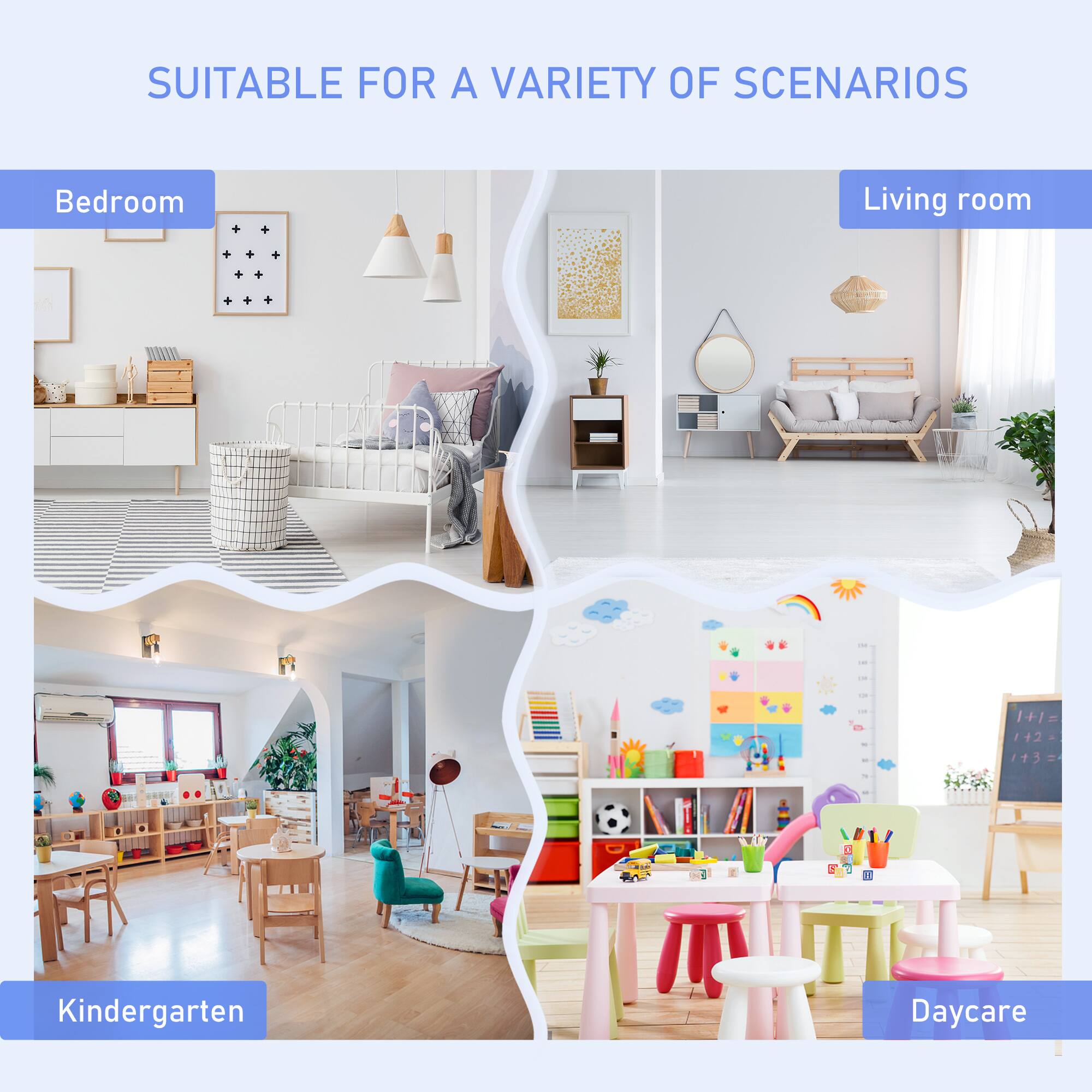 SUITABLE FOR A VARIETY OF SCENARIOS

- Bedroom
- Living room
- Kindergarten
- Daycare