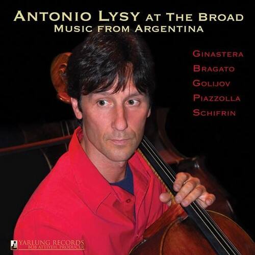 ANTONIO LYSY AT THE BROAD  
MUSIC FROM ARGENTINA  

GINASTERA  
BRAGATO  
GOLIJOV  
PIAZZOLLA  
SCHIFRIN  

YARLUNG RECORDS  
BOB ATTIEH  
PRODUCER
