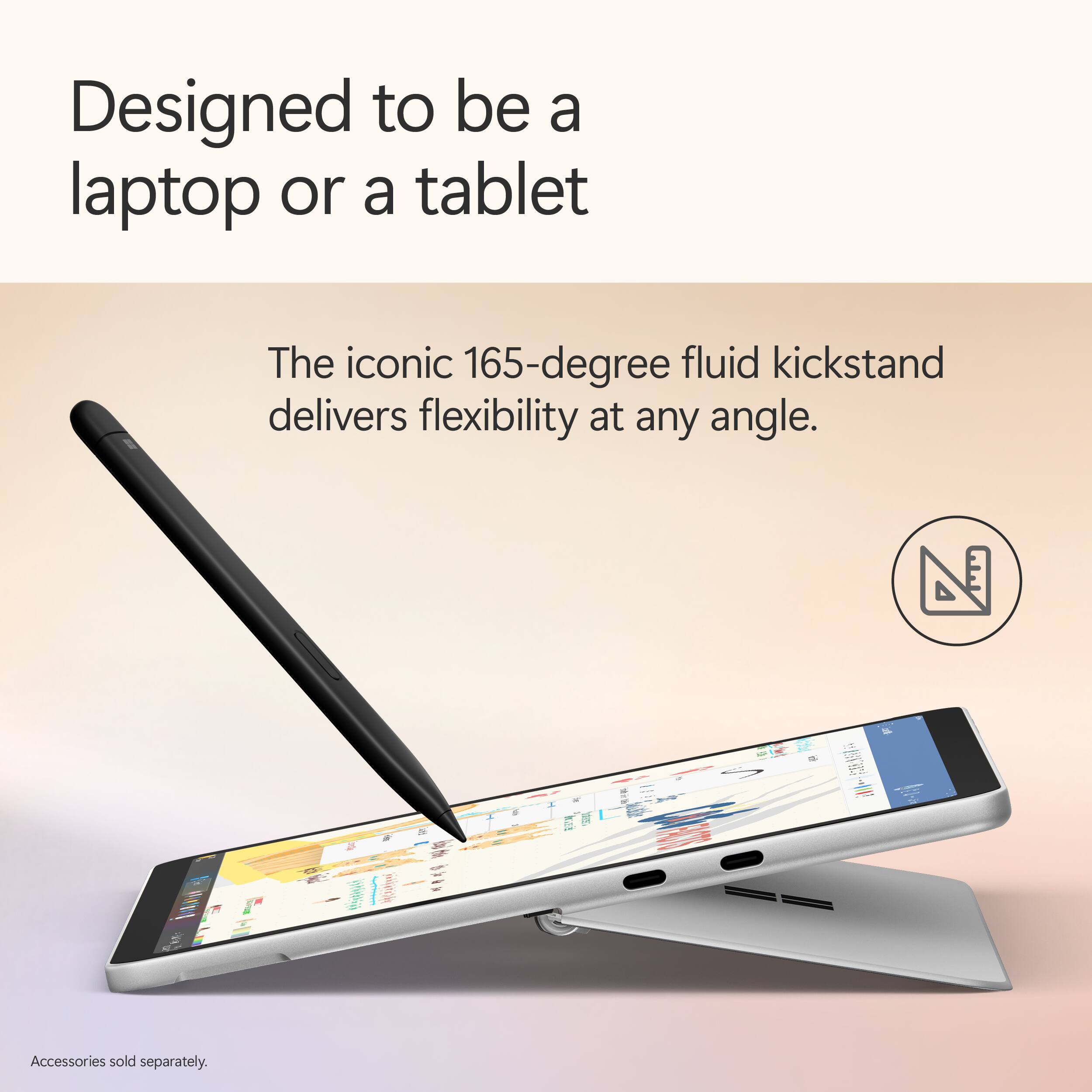 Designed to be a laptop or a tablet

The iconic 165-degree fluid kickstand delivers flexibility at any angle.

Accessories sold separately.