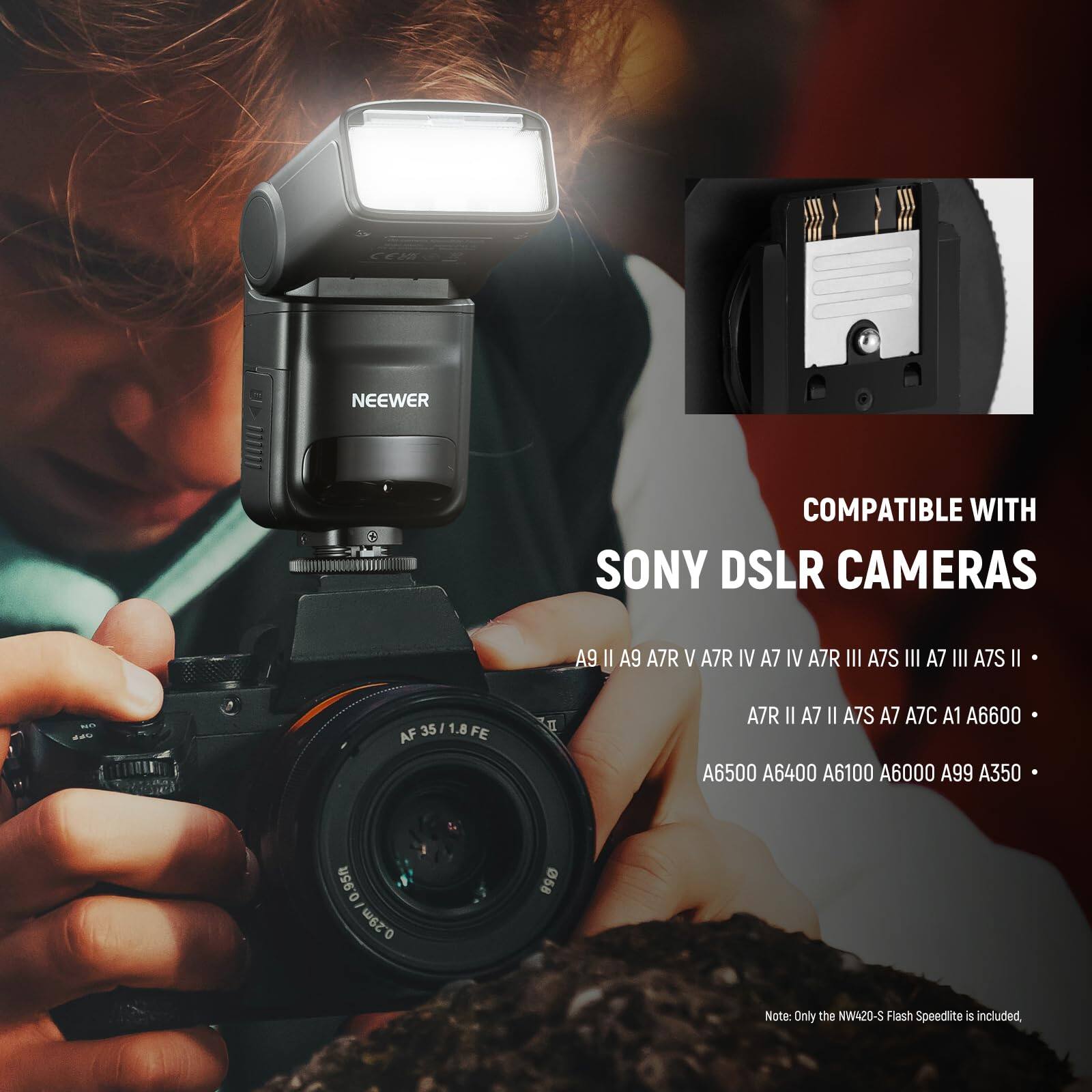 NEEWER COMPATIBLE WITH SONY DSLR CAMERAS A9 II A9 A7R V A7R IV A7 IV A7R III A7S III A7 III A7S II - AF AF35/1.8 FE 35/ FE A7R II A7 II A7S A7 A7C A1 A6600 A6500 A6400 A6100 A6000 A99 A350 95h 0 - 0.29m 58 Note: Only the NW420-S Flash Speedlite is included