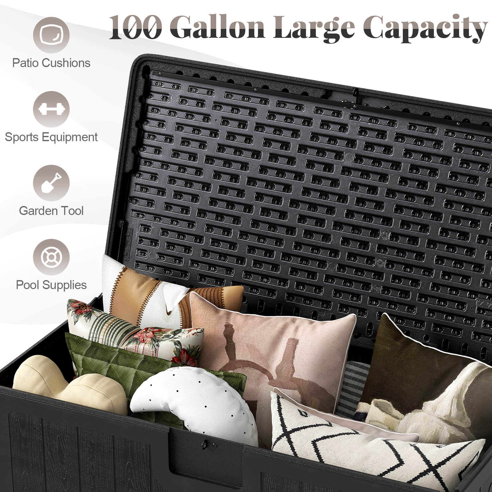 100 Gallon Large Capacity

- Patio Cushions
- Sports Equipment
- Garden Tool
- Pool Supplies