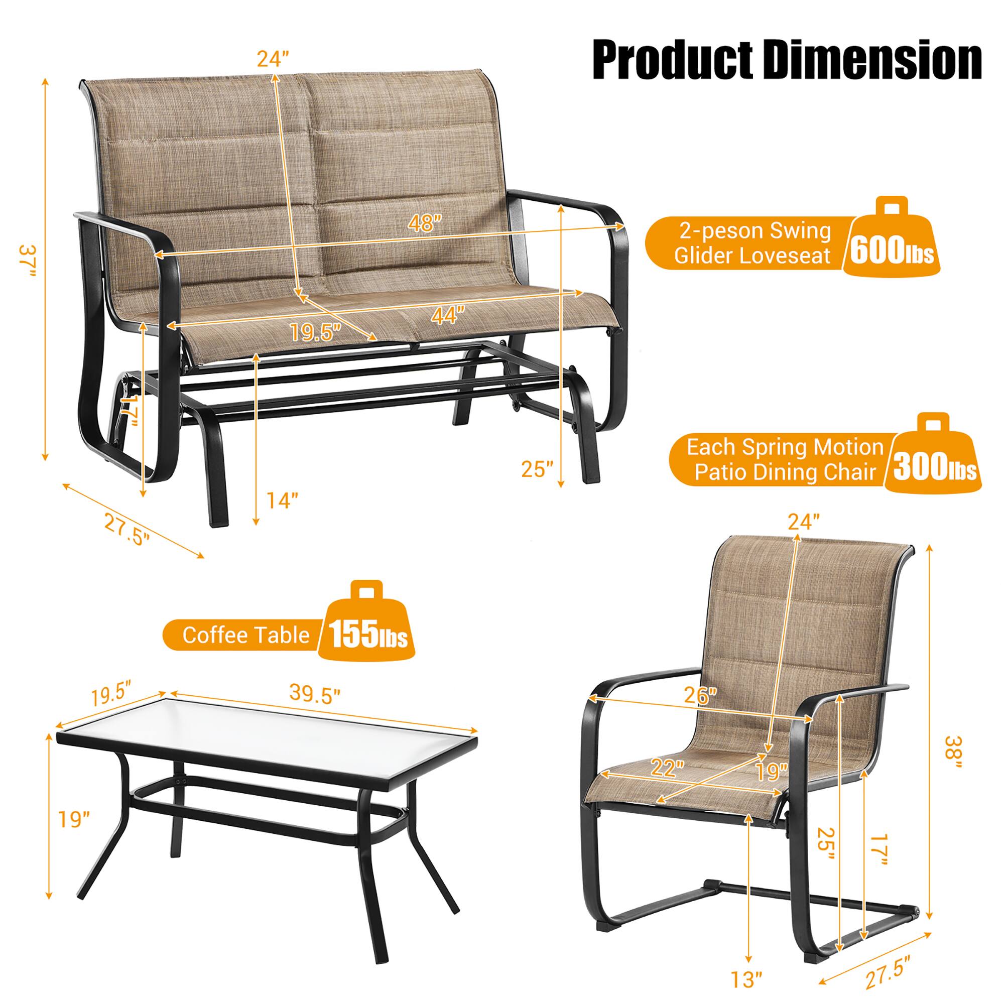 - 24" Product Dimension
- 37" 19.5" 48" 44" 2-person Swing Glider Loveseat 600lbs
- 27.5" 14" 25" Each Spring Motion Patio Dining Chair 300lbs
- 24" 19.5" Coffee Table 155lbs
- 39.5" 26" 22" 19" 38" 19" 25" 17" 13" 27.5"
