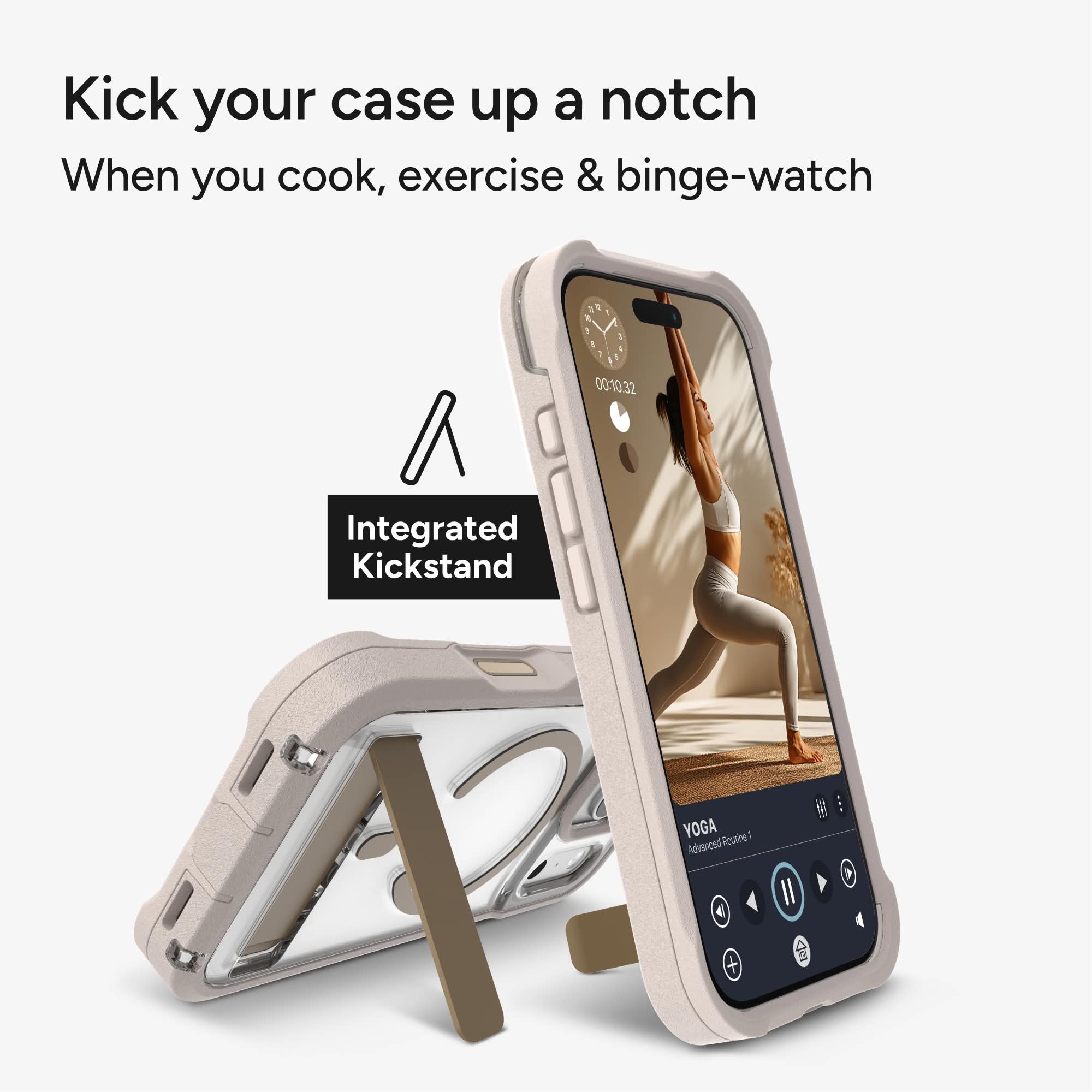 Kick your case up a notch  
When you cook, exercise & binge-watch  

Integrated Kickstand  

YOGA  
Advanced Routine 1