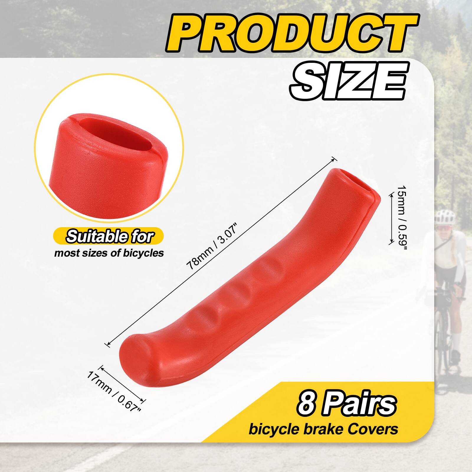 PRODUCT SIZE

Suitable for most sizes of bicycles

I 3.07" 78mm 15mm / 0.59" 1 17mm I 0.67" 8 Pairs bicycle brake Covers