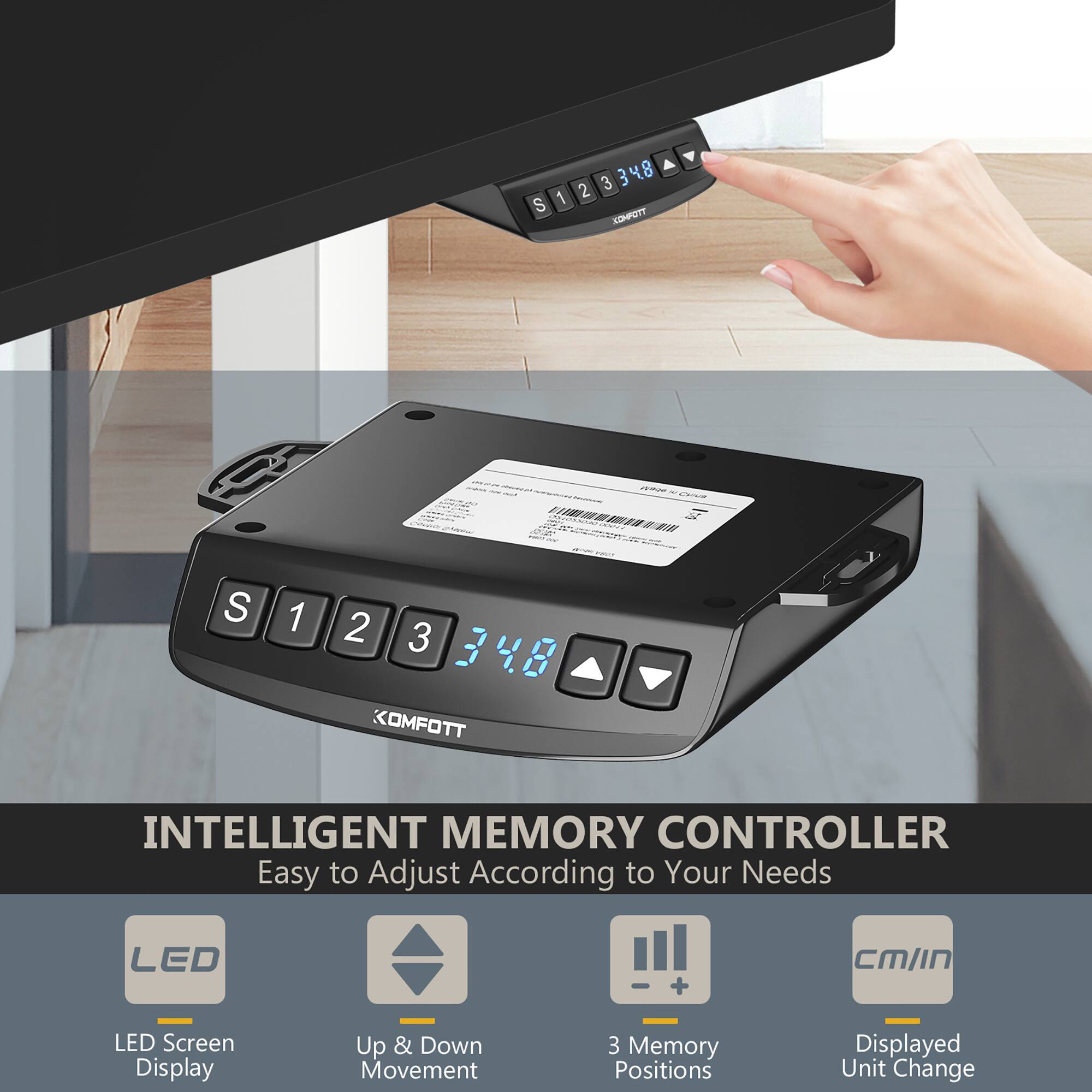 Sure, here is the corrected and grouped text from the image:

---

**INTELLIGENT MEMORY CONTROLLER**  
Easy to Adjust According to Your Needs

- LED Screen Display
- Up & Down Movement
- 3 Memory Positions
- Displayed Unit Change

---

**S 1 2 3 348**  
**KOMFOTT**

---

**S 1 2 3 KOMFOTT**  
**INTELLIGENT MEMORY CONTROLLER**  
**Easy to Adjust According to Your Needs**  
**LED + CM/In**  
**LED Screen Display**  
**Up & Down Movement**  
**3 Memory Positions**  
**Displayed Unit Change**