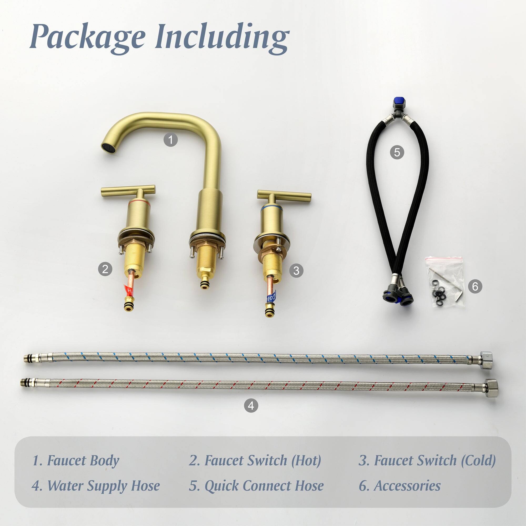 Package Including

1. Faucet Body
2. Faucet Switch (Hot)
3. Faucet Switch (Cold)
4. Water Supply Hose
5. Quick Connect Hose
6. Accessories