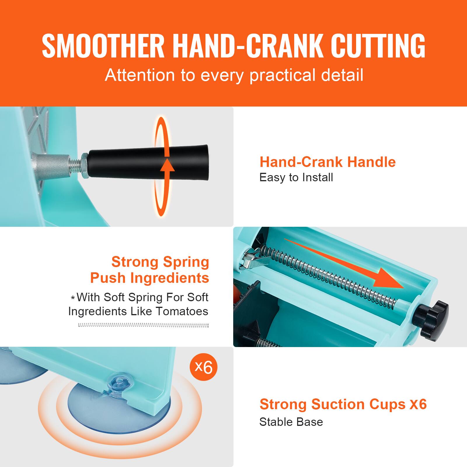 SMOOTHER HAND-CRANK CUTTING  
Attention to every practical detail  

Hand-Crank Handle  
Easy to Install  

Strong Spring Push Ingredients  
*With Soft Spring For Soft Ingredients Like Tomatoes  

Strong Suction Cups X6  
Stable Base