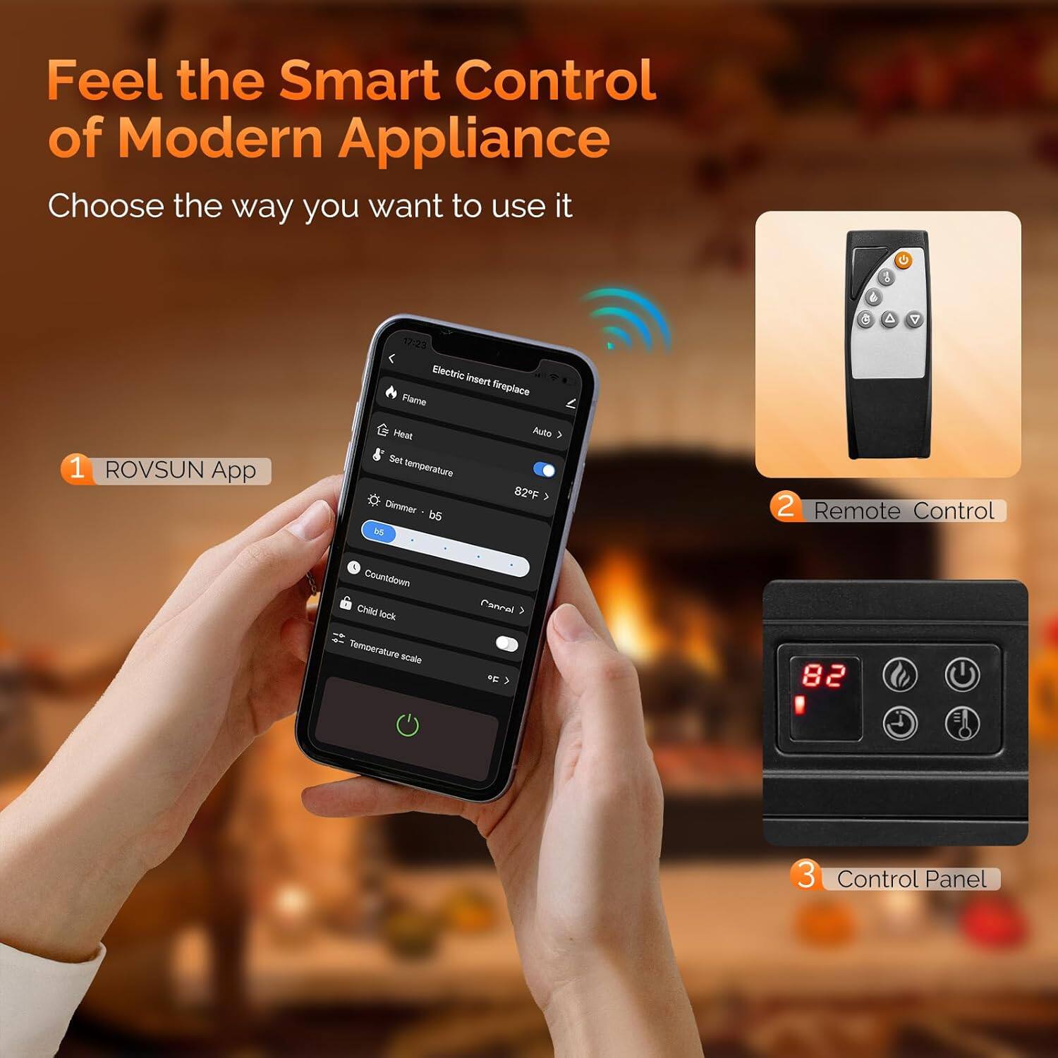 Feel the Smart Control of Modern Appliance  
Choose the way you want to use it  

1. ROVSUN App  
   - Electric Insert Replace Flame  
   - Heat  
   - Set temperature  
   - Dimmer - 65  
   - Countdown  
   - Child lock  
   - Temperature scale  

2. Remote Control  

3. Control Panel