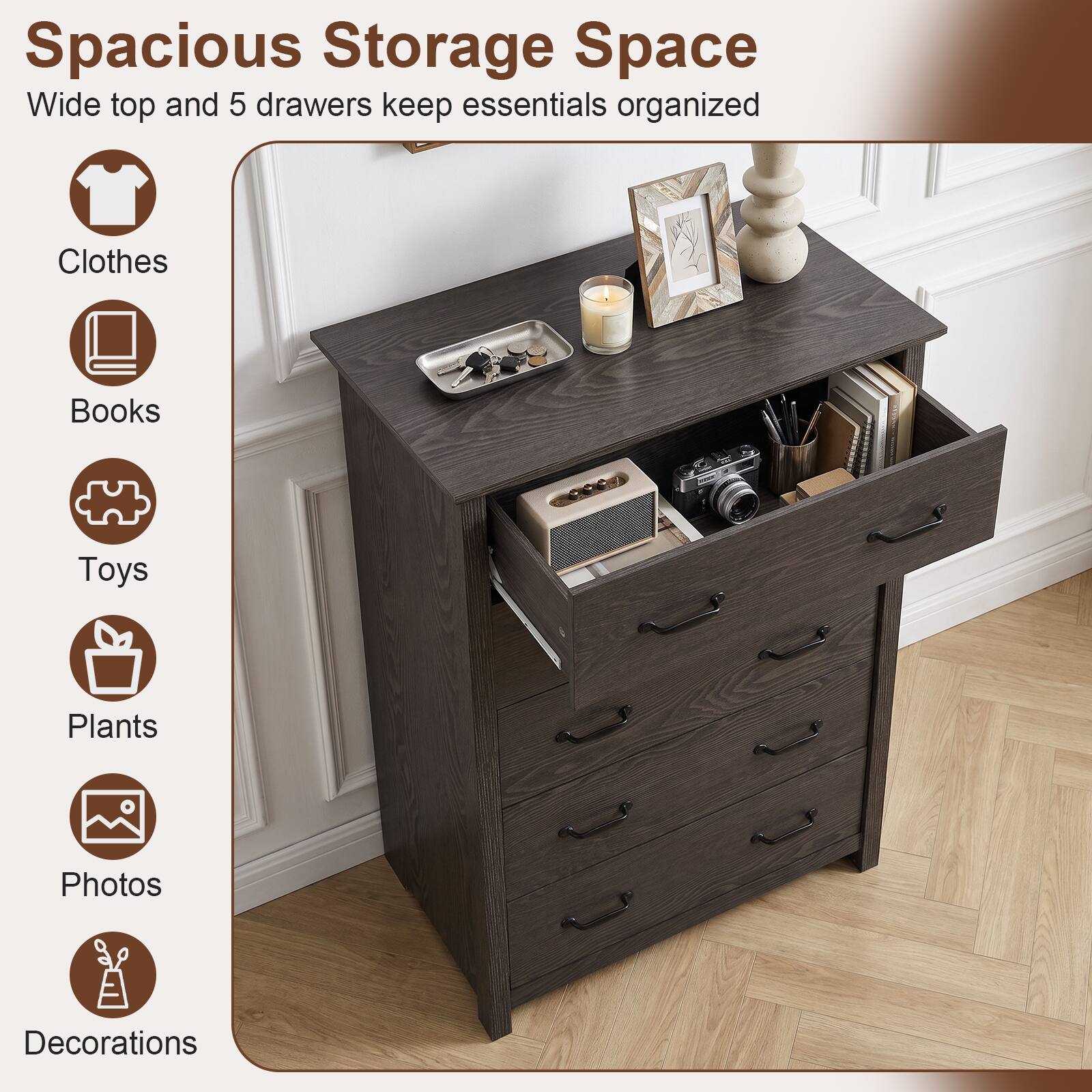 Spacious Storage Space  
Wide top and 5 drawers keep essentials organized

- Clothes
- Books
- Toys
- Plants
- Photos
- Decorations