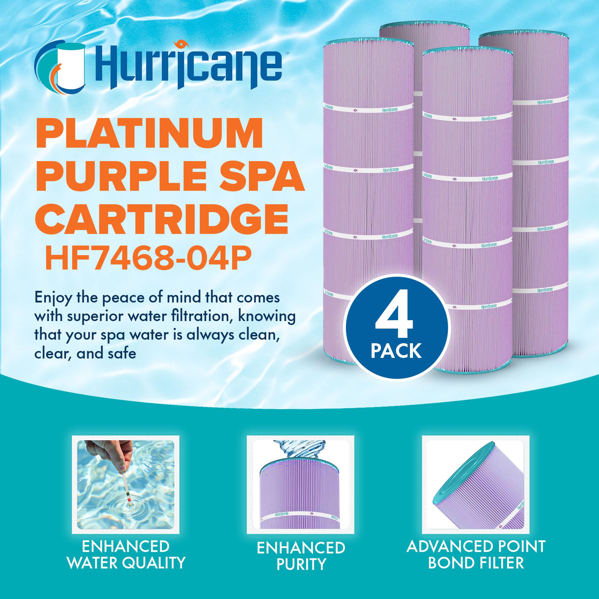 Hurricane  
PLATINUM PURPLE SPA CARTRIDGE  
HF7468-04P  

Enjoy the peace of mind that comes with superior water filtration, knowing that your spa water is always clean, clear, and safe  

4 PACK  

ENHANCED WATER QUALITY  
ENHANCED PURITY  
ADVANCED POINT BOND FILTER