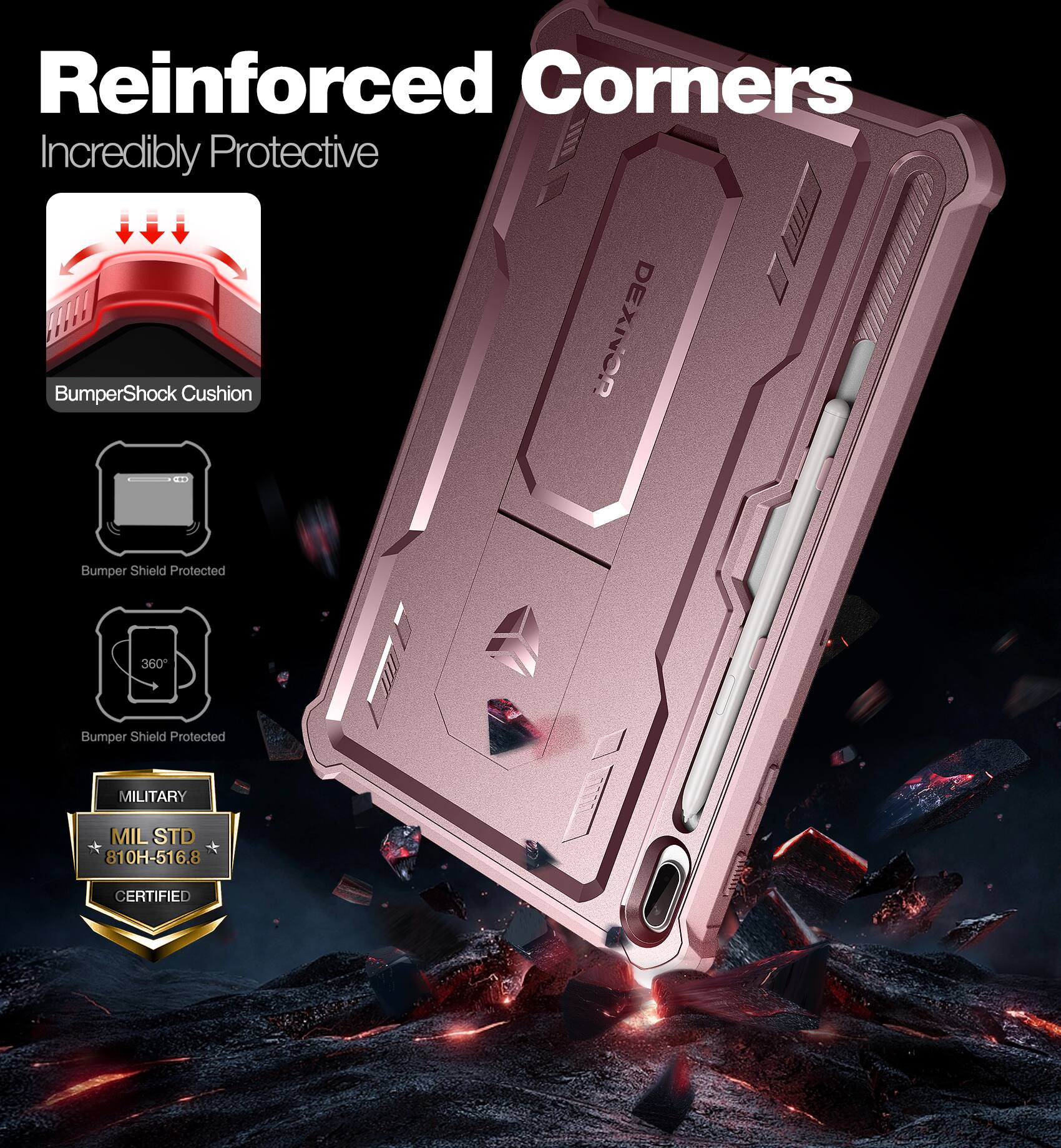 Reinforced Corners  
Incredibly Protective  

BumperShock Cushion  

Bumper Shield Protected  

360° Bumper Shield Protected  

MILITARY  
MIL STD 810H-516.8 CERTIFIED