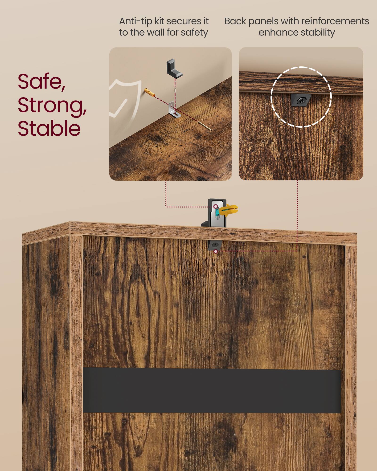 Anti-tip kit secures it to the wall for safety  
Back panels with reinforcements enhance stability  

Safe, Strong, Stable