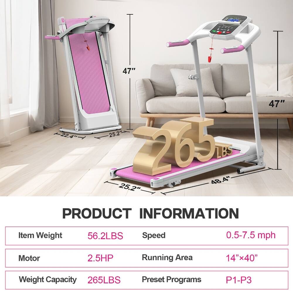 l 47" 47" +22.4 25.2 265m 48.4" LBS 48 25.2' PRODUCT INFORMATION Item Weight 56.2LBS Speed 0.5-7.5 mph Motor 2.5HP Running Area 14"x40" Weight Capacity 265LBS Preset Programs P1-P3