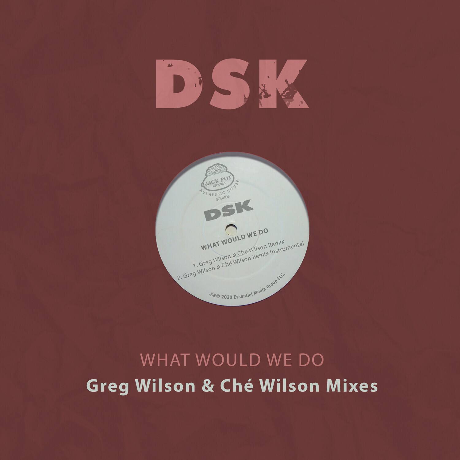 DSK

JACK POT
AUTHENTIC HOUSE
SOUNDS

DSK

WHAT WOULD WE DO
1. Greg Wilson & Ché Wilson Remix
2. Greg Wilson & Ché Wilson Remix Instrumental

© 2020 Essential Media Group LLC.

WHAT WOULD WE DO
Greg Wilson & Ché Wilson Mixes