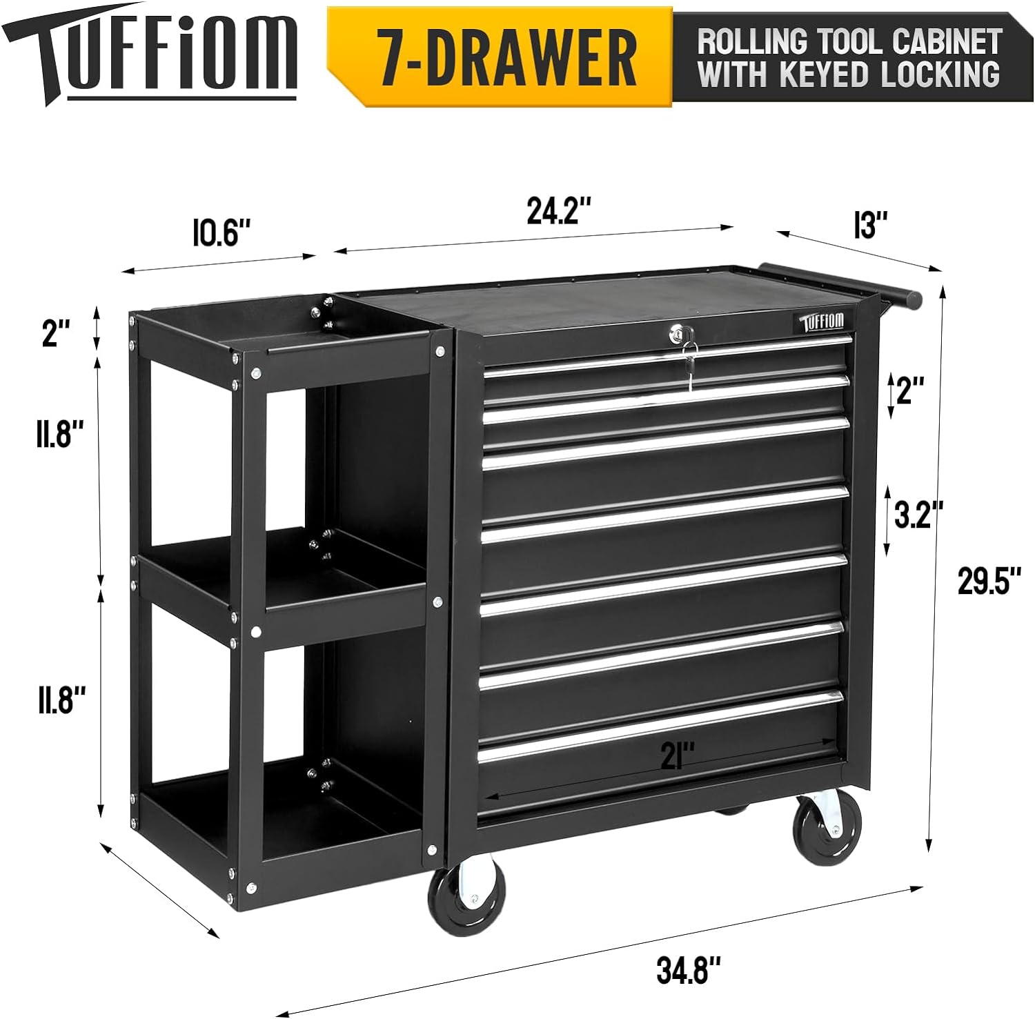 TUFFiom  
7-Drawer Rolling Tool Cabinet with Keyed Locking  

Dimensions:  
- Height: 34.8"  
- Width: 24.2"  
- Depth: 13"  
- Drawer Height: 2"  
- Drawer Depth: 21"  
- Shelf Height: 11.8"  
- Shelf Width: 10.6"  
- Overall Height: 29.5"  
- Overall Width: 34.8"  
- Overall Depth: 13"  
- Wheel Height: 3.2"