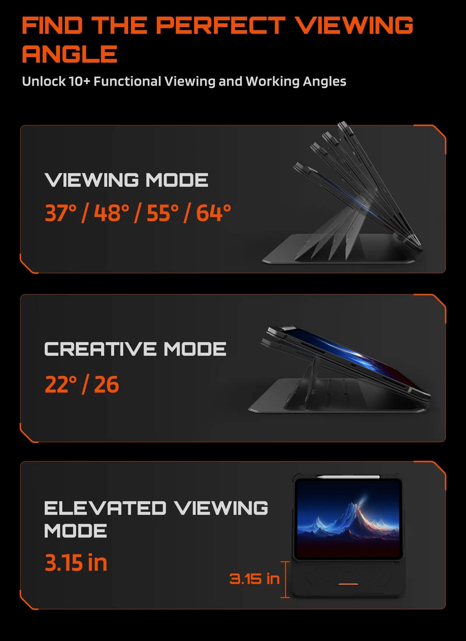 FIND THE PERFECT VIEWING ANGLE  
Unlock 10+ Functional Viewing and Working Angles  

VIEWING MODE  
37° / 48° / 55° / 64°  

CREATIVE MODE  
22° / 26°  

ELEVATED VIEWING MODE  
3.15 in