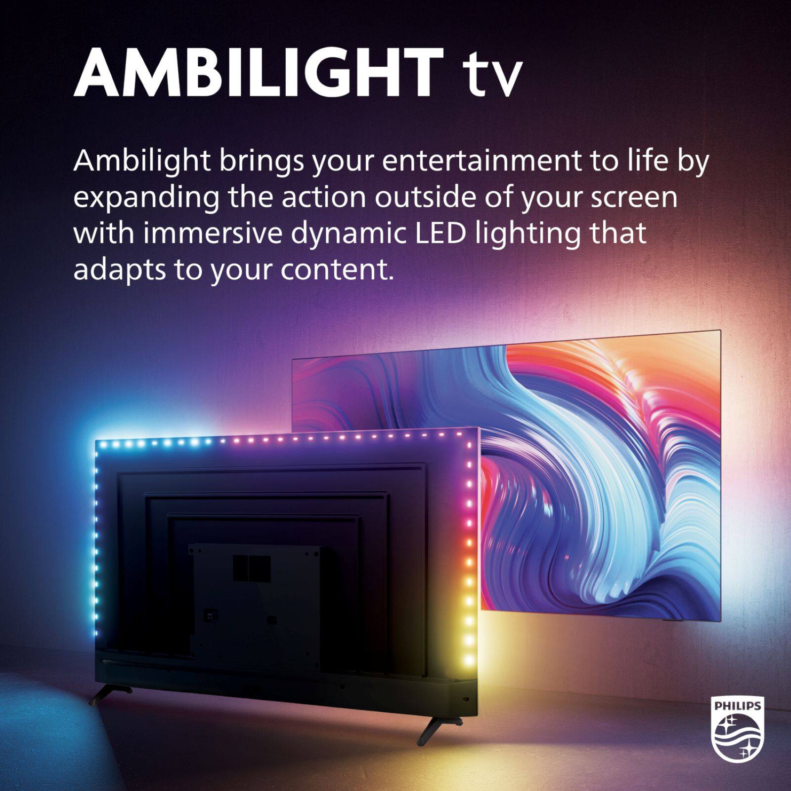 AMBILIGHT tv

Ambilight brings your entertainment to life by expanding the action outside of your screen with immersive dynamic LED lighting that adapts to your content.

PHILIPS