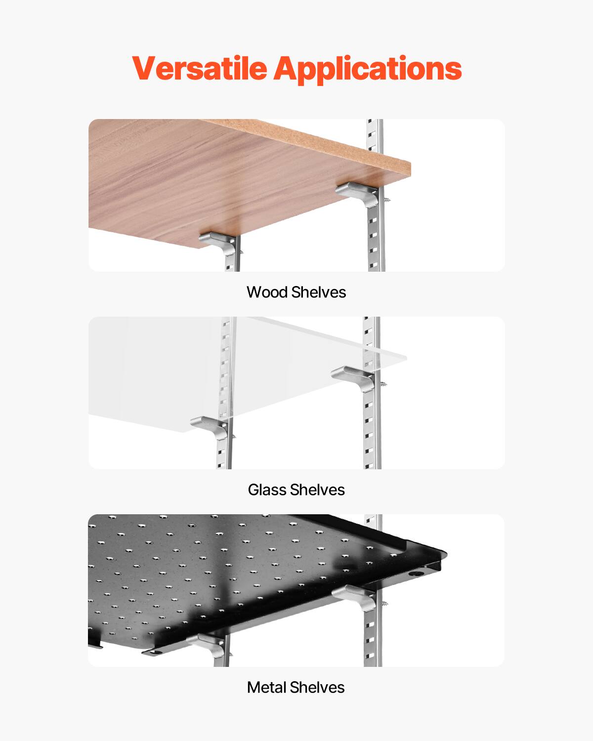 Versatile Applications

- Wood Shelves
- Glass Shelves
- Metal Shelves