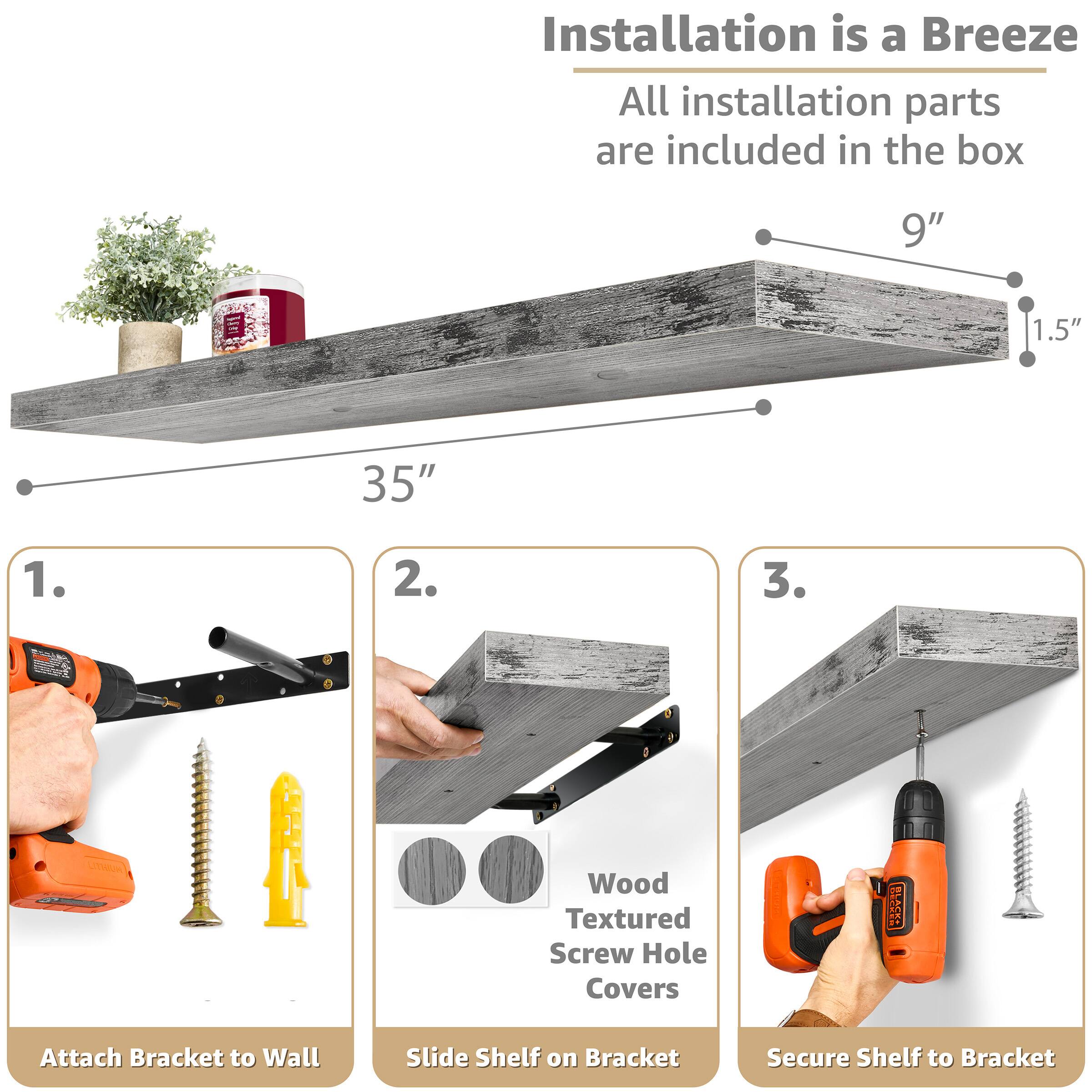 Installation is a Breeze  
All installation parts are included in the box

9"  
1.5"  
35"

1. Attach Bracket to Wall  
2. Slide Shelf on Bracket  
3. Secure Shelf to Bracket  

Wood Textured Screw Hole Covers