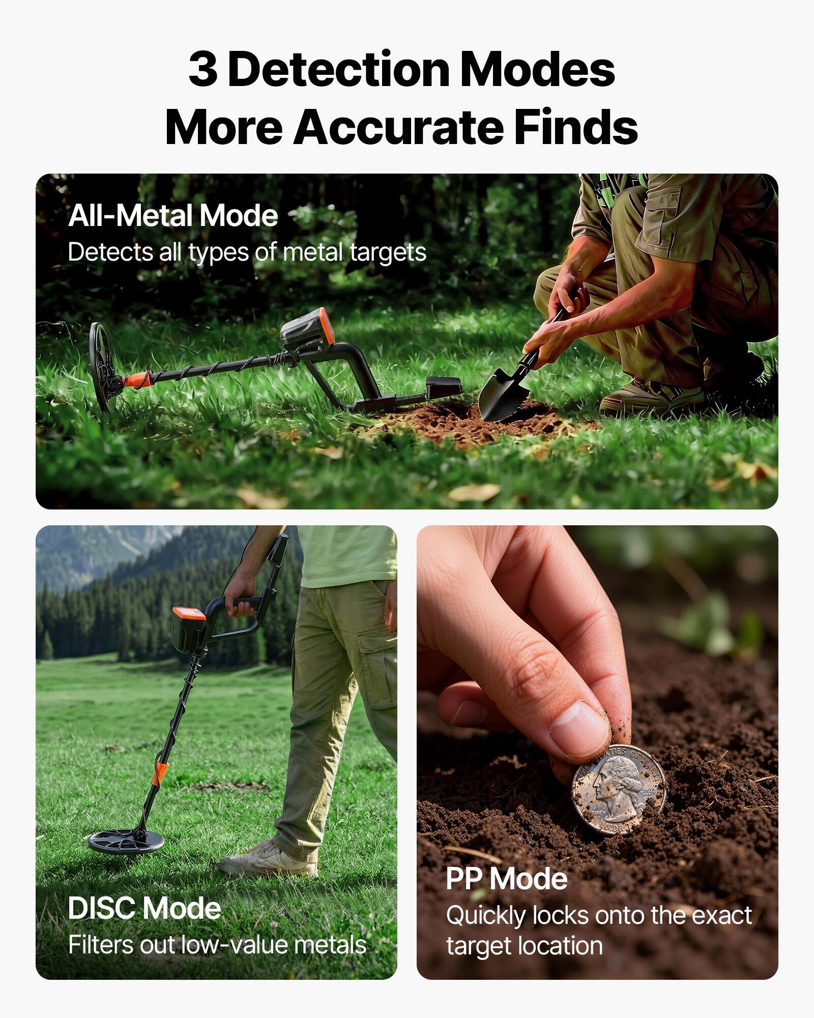 3 Detection Modes  
More Accurate Finds

- All-Metal Mode  
  Detects all types of metal targets

- DISC Mode  
  Filters out low-value metals

- PP Mode  
  Quickly locks onto the exact target location