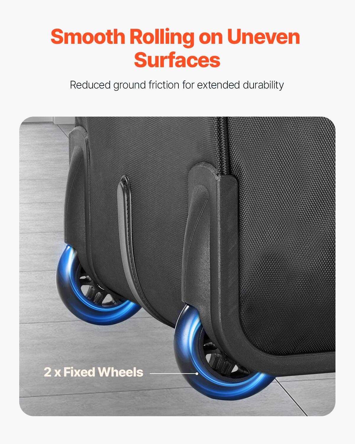 Smooth Rolling on Uneven Surfaces  
Reduced ground friction for extended durability  

2 x Fixed Wheels