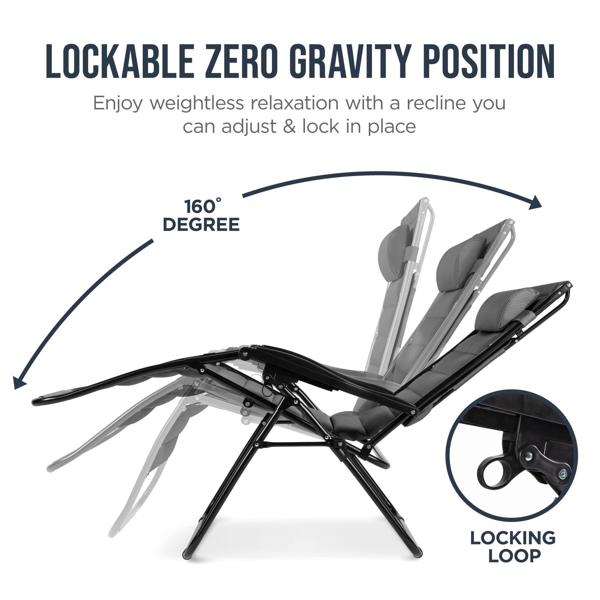 LOCKABLE ZERO GRAVITY POSITION

Enjoy weightless relaxation with a recline you can adjust & lock in place

160° DEGREE

LOCKING LOOP
