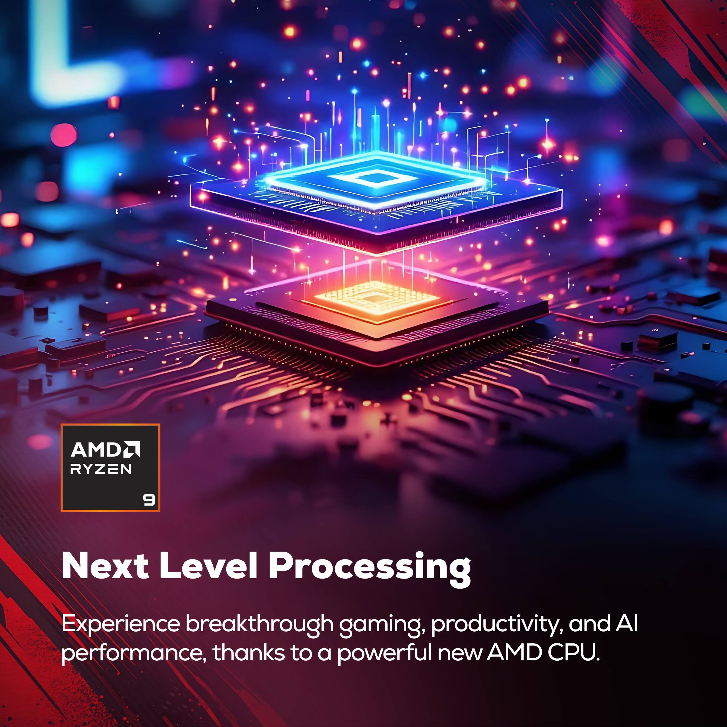 AMD Ryzen 9 Next Level Processing

Experience breakthrough gaming, productivity, and AI performance, thanks to a powerful new AMD CPU.