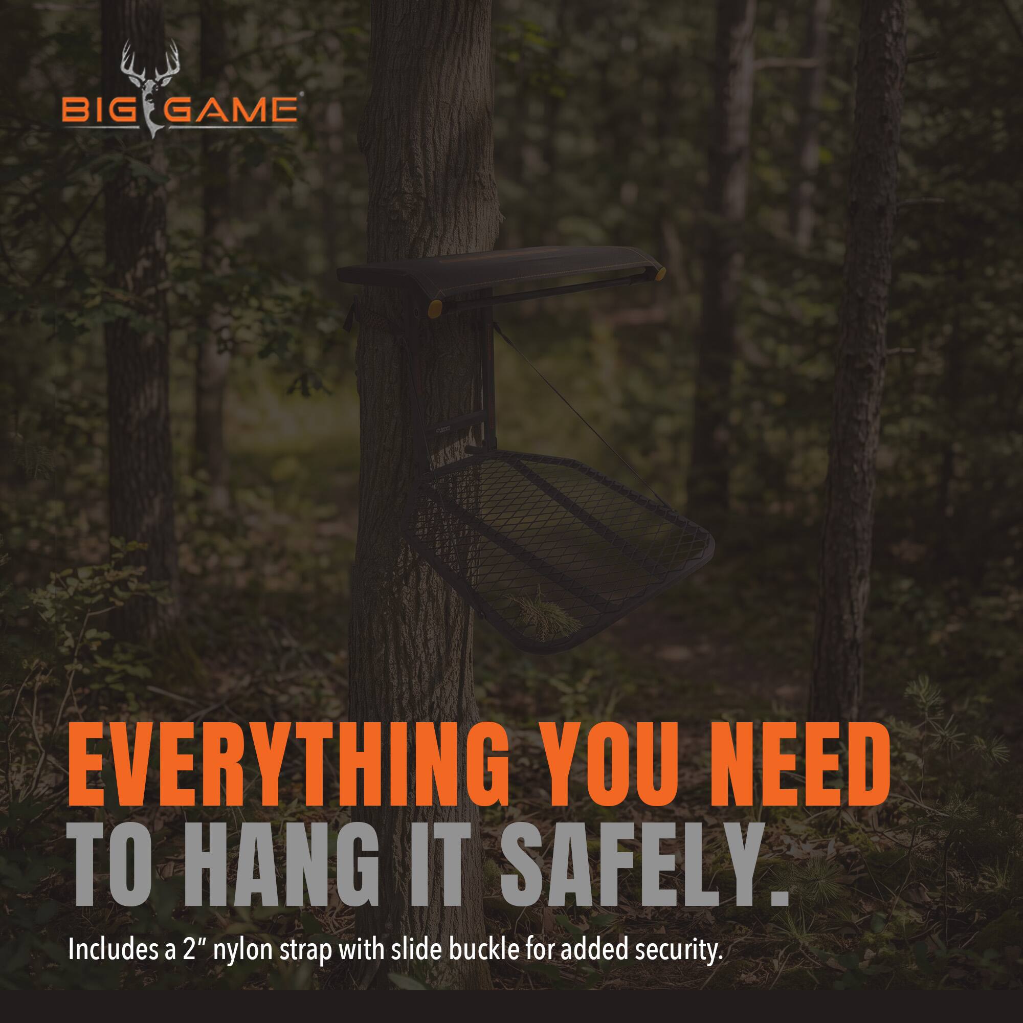 BIG GAME

EVERYTHING YOU NEED TO HANG IT SAFELY.  
Includes a 2" nylon strap with slide buckle for added security.