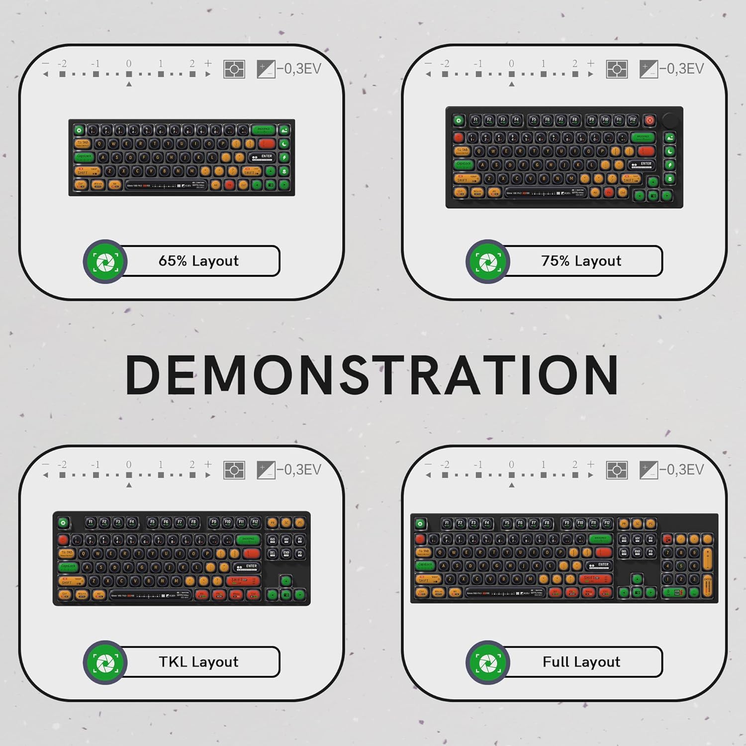 -2 -1 0 1 2 + -0,3EV  
65% Layout  

-2 -1 0 1 2 + -0,3EV  
75% Layout  

-2 -1 0 1 2 + -0,3EV  
TKL Layout  

-2 -1 0 1 2 + -0,3EV  
Full Layout  

DEMONSTRATION