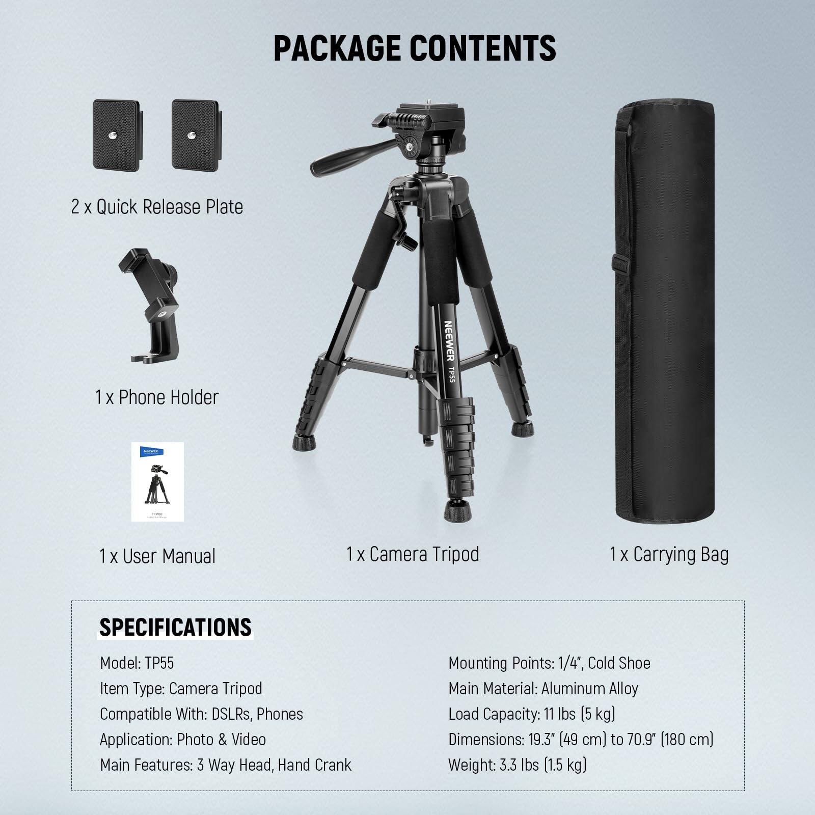 PACKAGE CONTENTS  
2 x Quick Release Plate  
1 x Phone Holder  
1 x User Manual  
1 x Camera Tripod  
1 x Carrying Bag  

SPECIFICATIONS  
Model: TP55  
Item Type: Camera Tripod  
Compatible With: DSLRs, Phones  
Application: Photo & Video  
Main Features: 3 Way Head, Hand Crank  
Mounting Points: 1/4", Cold Shoe  
Main Material: Aluminum Alloy  
Load Capacity: 11 lbs (5 kg)  
Dimensions: 19.3" (49 cm) to 70.9" (180 cm)  
Weight: 3.3 lbs (1.5 kg)