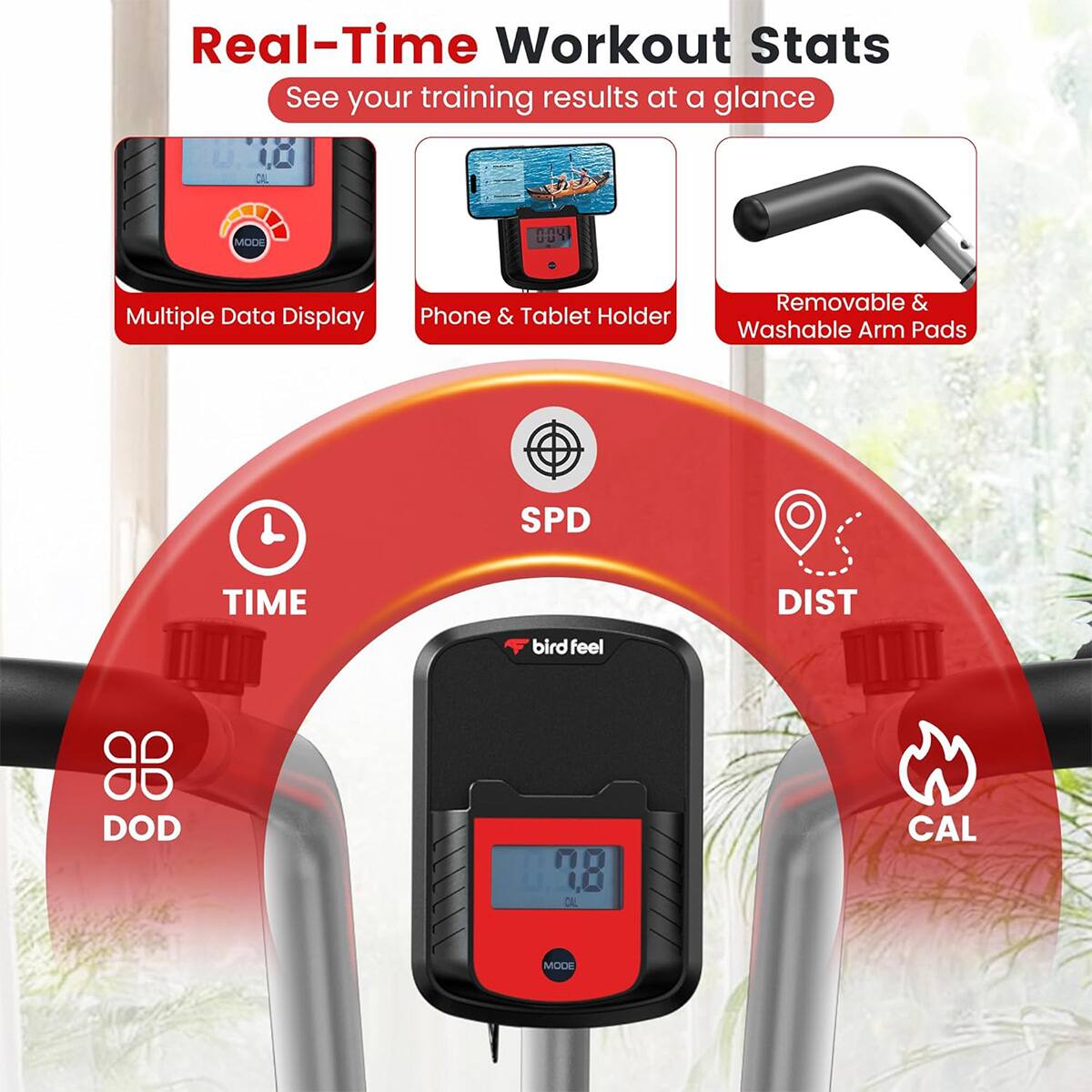 Real-Time Workout Stats  
See your training results at a glance  

- Multiple Data Display  
- Phone & Tablet Holder  
- Removable & Washable Arm Pads  

SPD TIME DIST  
bird feel  
DOD 78 DE CAL MODE